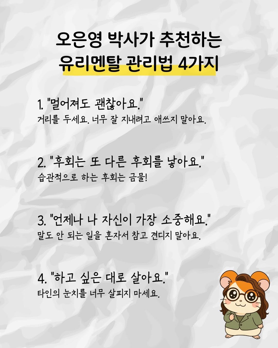 Photo by 햄찌상담소 on September 29, 2025. May be an image of text that says '오은영 박사가 추천하는 유리멘탈 관리법 4가지 1. "멀어져도 괜찮아요." 거리를 두세요. 너무 잘 지내려고 애쓰지 말아요. 2. "후회는 또 다른 후회를 낳아요." 습관적으로 하는 후회는 금물! 3. "언제나 나 자신이 가장 소중해요." 말도 안 되는 일을 혼자서 참고 견디지 말아요. 4. "하고 싶은 대로 살아요." 타인의 눈치를 너무 살피지 마세요.'.