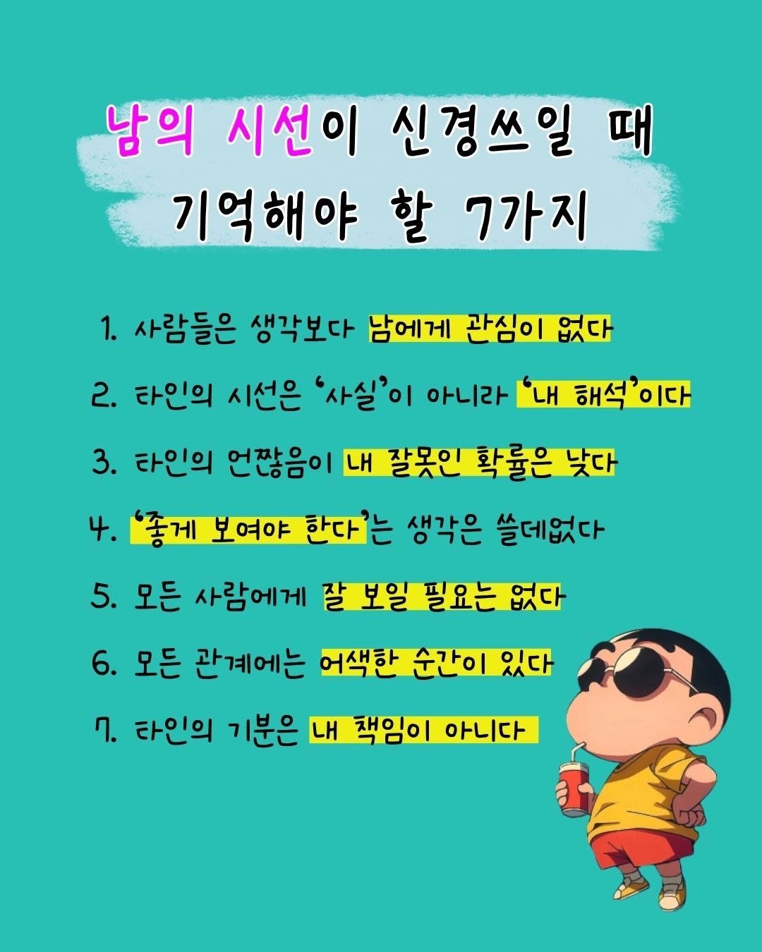 Photo by 매일토닥 on December 23, 2025. May be a cartoon of poster and text that says '남의 시선이 신경쓰일 때 기억해야 할 7가지 1. 사람들은 생각보다 남에게 관심이 없다 2. 타인의 시선은 '사실'이 아니라 내 해석'이다 해석 이다 3. 타인의 언잖음이 내 잘못인 확률은 낮다 4. '좋게 보여야 한다'는 생각은 쓸데없다 5. 모든 사람에게 잘 보일 필요는 없다 6. 모든 관계에는 어색한 순간이 있다 7. 타인의 기분은 내 책임 아니다'.