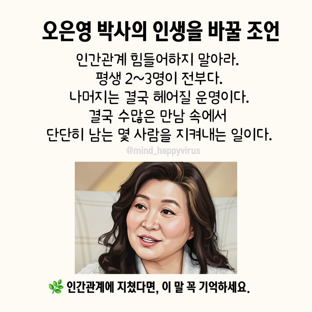 Photo by 좋은글/마인드 업/마인드해피바이러스 on October 01, 2025. May be an image of 1 person and text that says '오은영 박사의 인생을 바꿀 조언 인간관계 힘들어하지 말아라. 평생 2~3명이 전부다. 나머지는 결국 헤어질 운명이다. 결국 수많은 만남 속에서 단단히 남는 몇 사람을 지켜내는 일이다. @mind_happyvirus 인간관계에 지쳤다면, 이말 말 꼭 기억하세요.'.