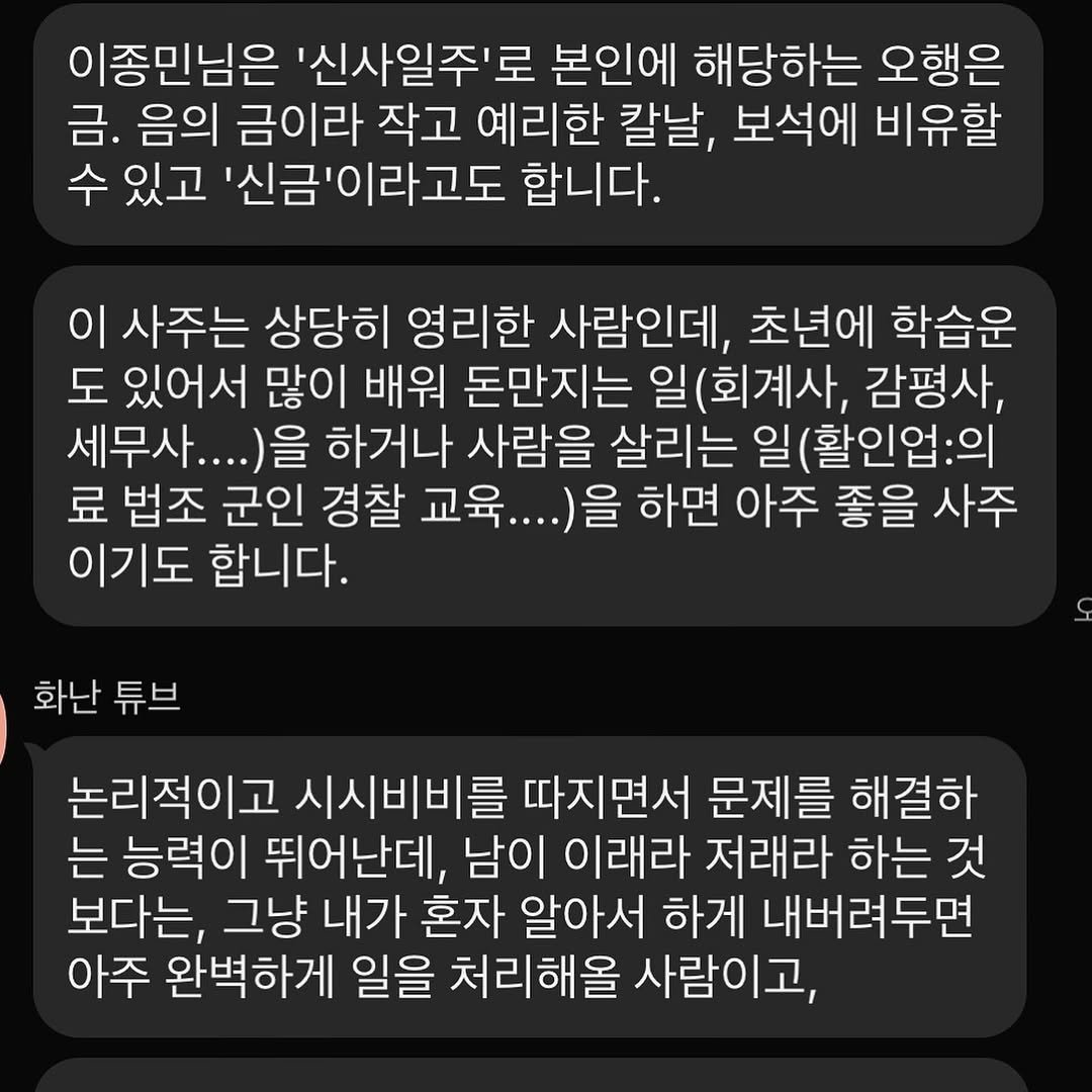 Photo by 이종민 운동하는 의사 닥터벨 on September 01, 2025. May be an image of text that says '이종민님은 '신사일주'로 로 본인에 해당하는 오행은 금. 음의 금이라 작고 예리한 칼날, 보석에 비유할 수있고 있고 '신금'이라고도 합니다. 이 사주는 상당히 영리한 사람인데, 초년에 학습운 도 있어서 많이 배워 돈만지는 일(회계사, 감평사, 세무사....) 하거나 사람을 살리는 일(활인업:의 료 법조 군인 경찰 교육... )을 하면 아주 좋을 사주 이기도 합니다. 화난 튜브 논리적이고 시시비비를 따지면서 문제를 해결하 는 능력이 뛰어난데, 남이 이래라 저래라 하는 것 보다는, 그냥 내가 혼자 알아서 하게 내버려두면 아주 완벽하게 일을 처리해올 사람이고,'.