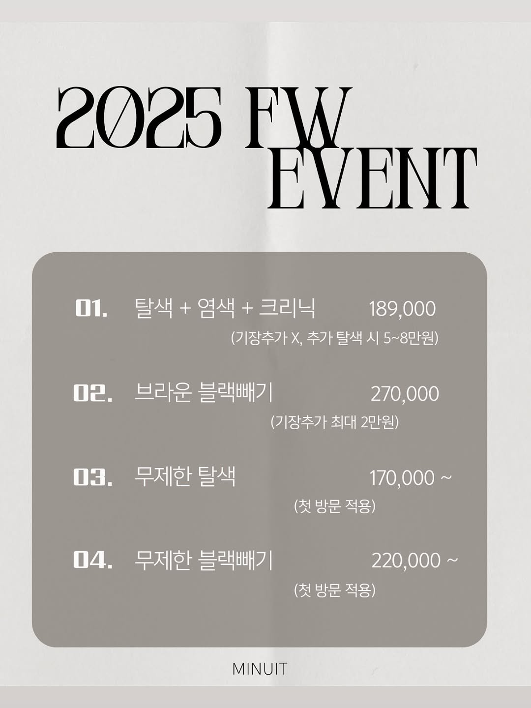 Photo by 수험생이벤트 홍대미용실 미뉴잇 미유 /홍대탈색 /백금발/애쉬베이지/블랙빼기/복구탈색/뿌리탈색 on November 08, 2025. May be an image of magazine, calendar, poster and text that says '2025 FW EVENT 01. 탈색 + 염색 + 크리닉 189,000 189, (기장추가 X, 추가 탈색 시 5~8만원) 02. 브라운 블랙빼기 270,000 (기장추가 최대 2만원) 03. 무제한 탈색 170,000～ (첫 방문 적용) 04. 무제한 블랙빼기 220,000~ (첫 방문 적용) MINUIT'.