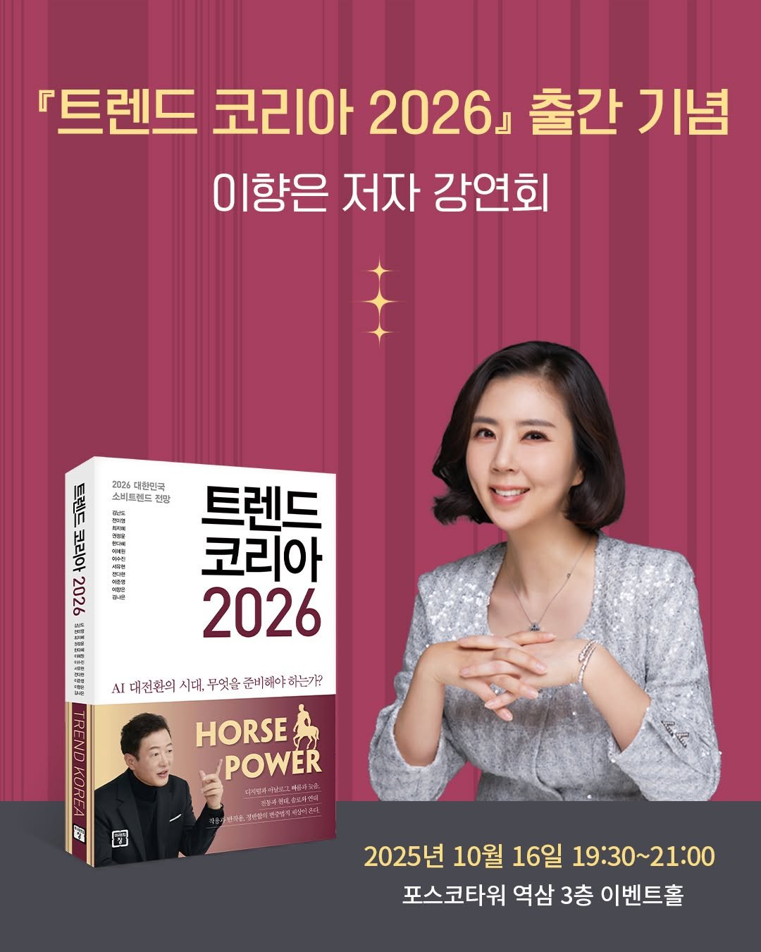 Photo by 미래의창 on September 30, 2025. May be an image of 2 people and text that says '『트렌드 코리아 2026」 출간 기념 이향은 저자 강연회 2026 대한민국 소비트렌드 전광 ٢ 度 nn 大 202 O 트렌드 코리아 2026 ΑΙ 대전환의 시대, 무엇을 준비 해야 하는가? HORSE POWER 더현마어 阪幸最酒神 풍센터 株京市司味域せに。 み四一定 ះ 2025년 10월 16일 19:30~21:00 포스코타워 역삼 3층 이벤트홀'.
