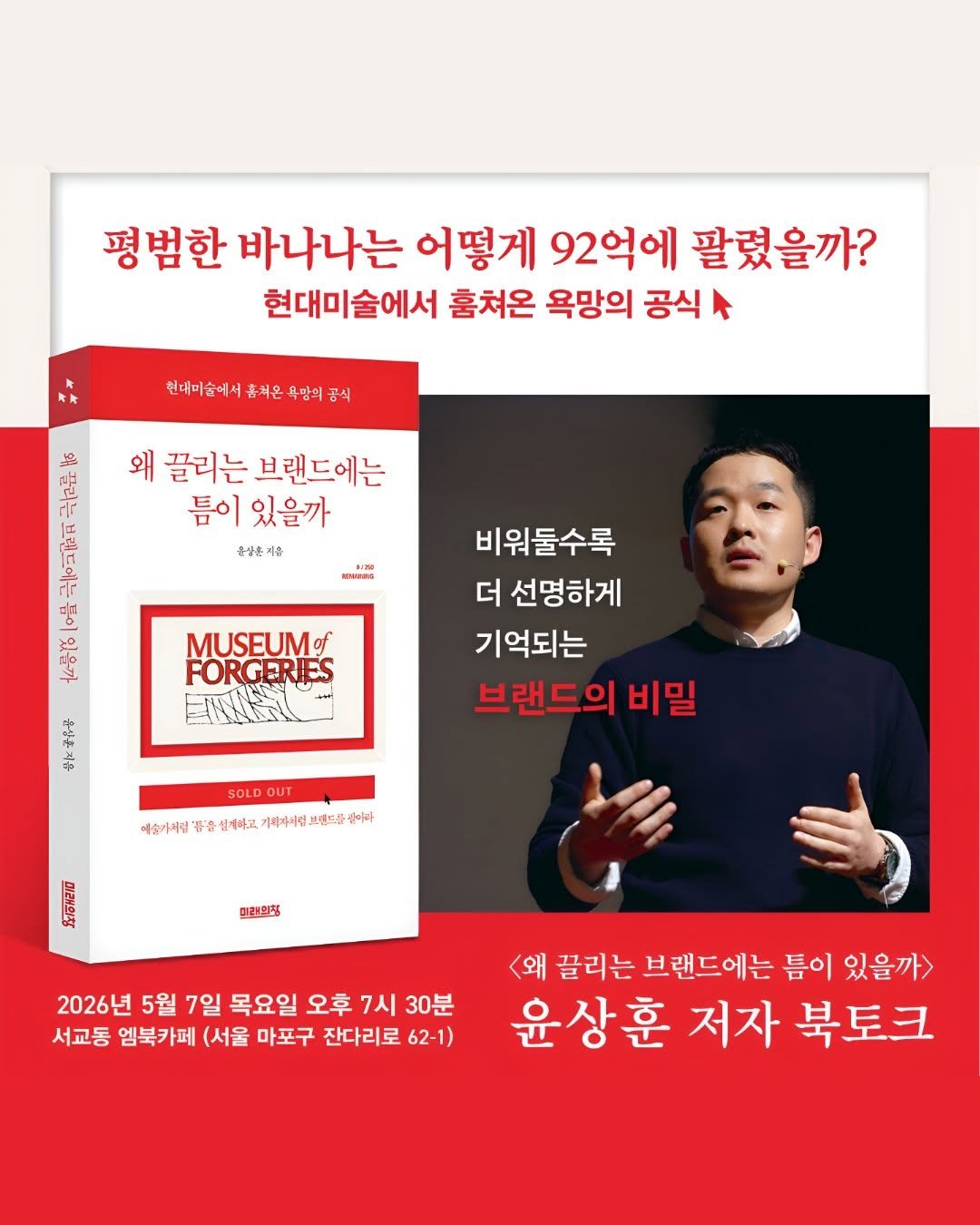 Photo by 미래의창 on April 23, 2026. May be an image of book and text that says '평범한 바나나는 어떻게 92억에 팔렸을까? 현대미술에서 훔쳐온 욕망의 공식 신대미술에서휴거온욕망회품식 공식 흙켜은 만 왜 끌리는 브랜드에는 틈이 틈이있을까 동성춘가수 지주 は ਜੋ Tr 영 부 MUSEUMof FORGERIES 場 비워둘수록 더 선명하게 기억되는 브랜드의 비밀 注： SOLDOUT 예슬가지럼 통'흡신제마고, 기해가서럼 幸十時佐書宮二三三主温点日中 브랜드를 빵이라 Bamem 미련의정 2026년 5월 7일 목요일 오후 7시 30분 서교동 엠북카페 (서울 마포구 잔다리로 62-1) <왜 끌리는 브랜드에는 틈이 있을까> 윤상훈 저자 북토크'.