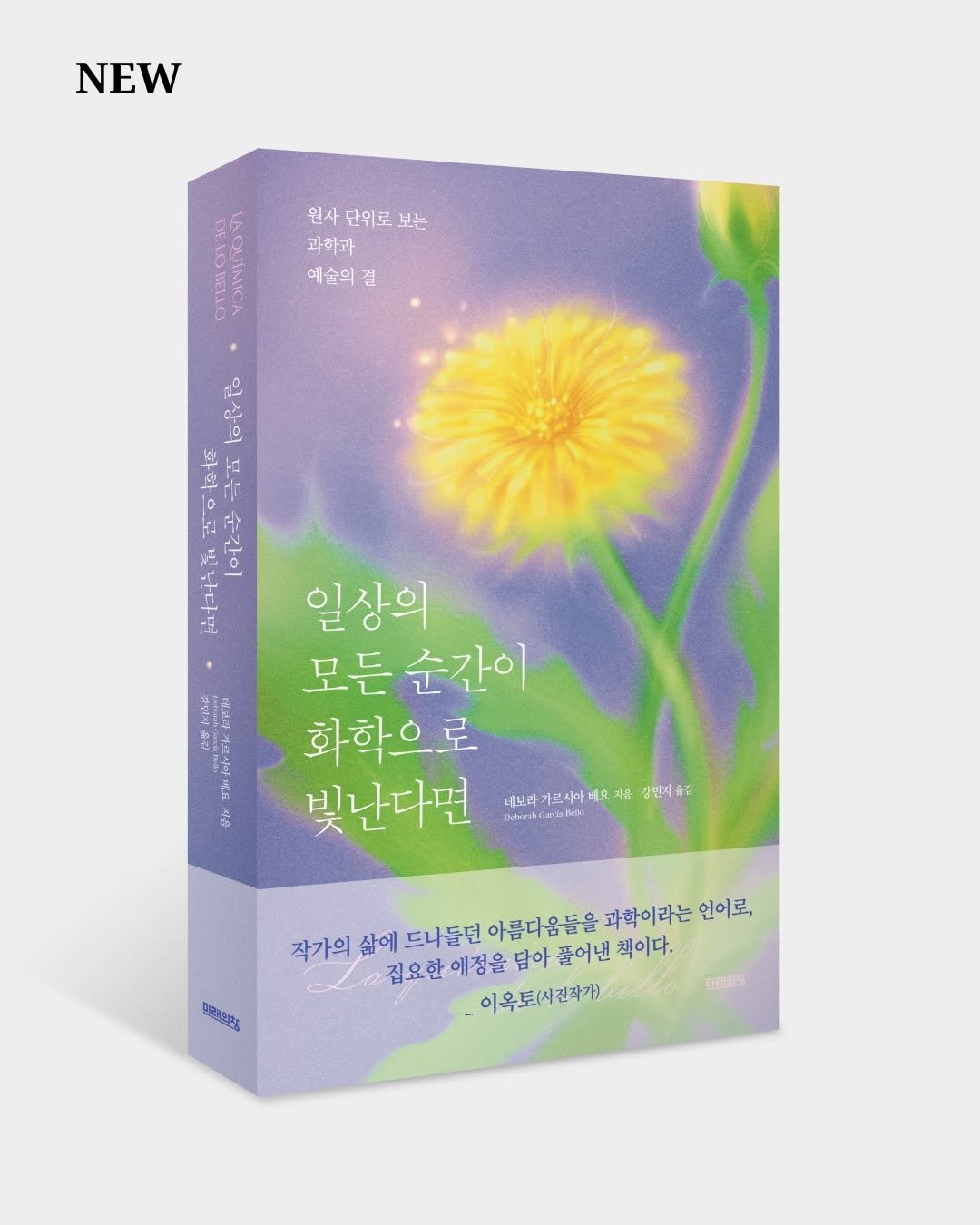 Photo by 미래의창 on August 01, 2025. May be an image of poster, book, magazine, dandelion and text that says 'NEW 원자 단위로 보는 과학과 예술의 길 BELLO DELOBELLO AQUÍMICA 일상의 화학 أي 克 순간이 참동순간이 순 빛난다면 ~이를워 및 간이 일상의 모든 모든순간이 순간이 화학으로 로 빛난다면 더브라가르시아베요 더브라 르시아버도 지음 강민지육집 건산라 T 직은 작가의 삶에 드나들던 아름다움들을 과학이라는 언어로, 집요한에정을 집요한애정을아품어면 집요한 애정을 담아 풀어낸 책이다. _이옥토(사진작가) 미로중인형 마린의정'.