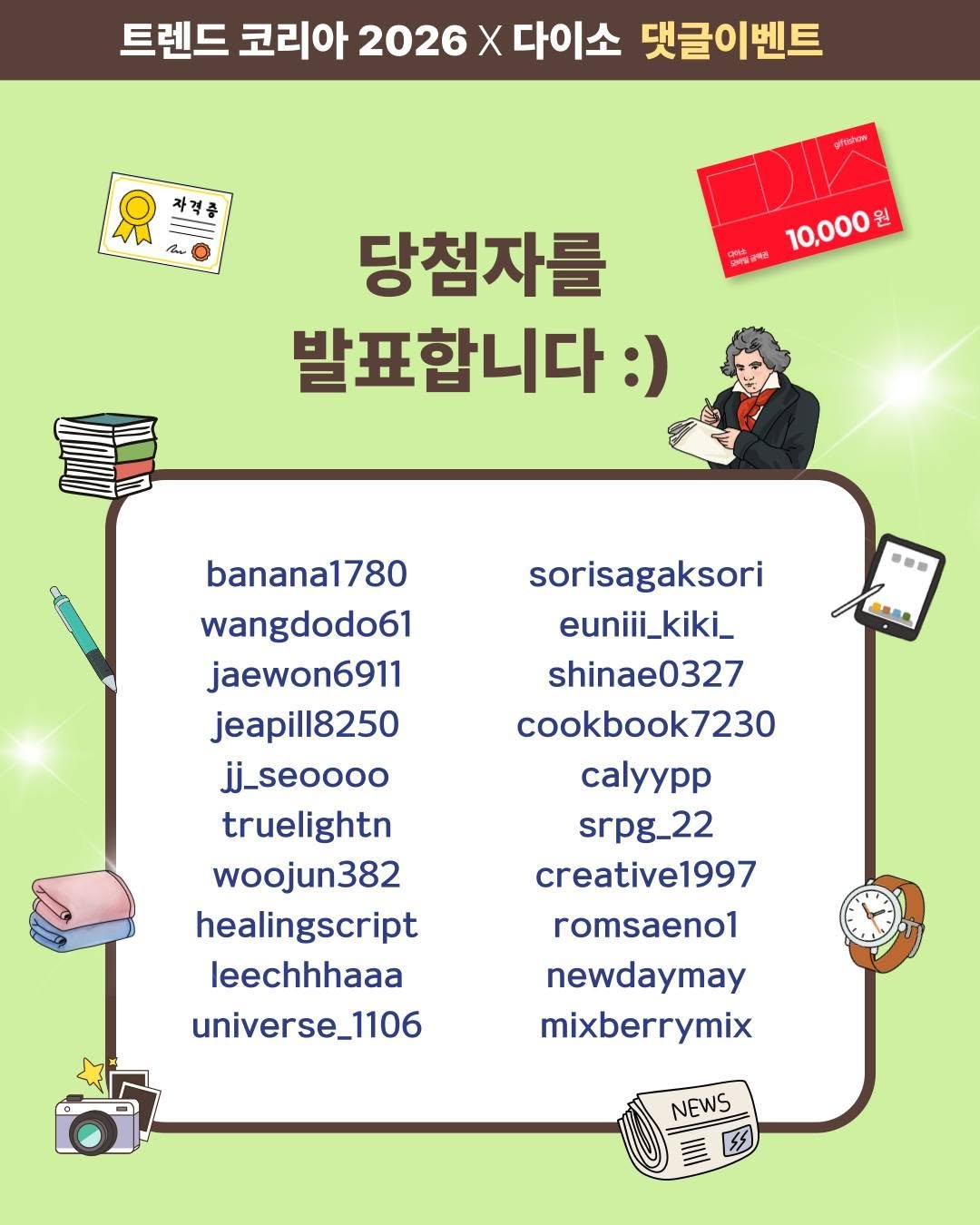 Photo by 미래의창 on February 18, 2026. May be a cartoon of poster and text that says '트렌드 코리아 2026 X 다이소 댓글이벤트 자격종 สูทายษัากเต 10,000 원 당첨자를 발표합니다:) :) sorisagaksori euniii_kiki_ shinae0327 cookbook7230 banana1780 wangdodo61 jaewon6911 jeapill8250 jj_seoooo truelightn woojun382 healingscript leechhhaaa universe_1106 calyypp srpg_22 creative1997 romsaeno1 newdaymay mixberrymix NEWS'.