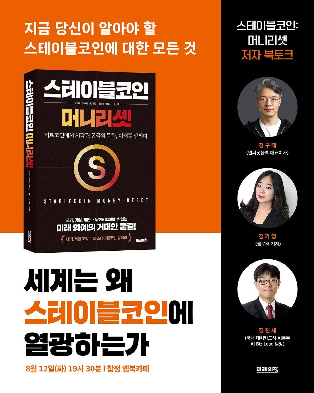 Photo by 미래의창 on August 11, 2025. May be an image of 3 people, magazine, book, poster and text that says '스테이 |블코인: 머니리셋 저자 북토크 지금 당신이 알아야 할 스테이블코인에 대한 모든 것 ANINI Σ 스테이블코인 不通コ 6ллA 머니리셋 비트코인에서 시삭된궁국의 둔화, 미래를 살키다 S 정구태 (인피닛글복 (인피닛글록데표이사 대표이사) STABLECOIN MONEY RESET 국가, 기인 개인 누구도 햇아기 없는 미래 화폐의 거대한 물걸! 불코민촌징 피터틴크 김가영 (블로터기자) 기자) 세계는 왜 스테이블코인에 열광하는가 8월 12일(화) 19시 30분 함정 엠북카페 길진세 (국내대험카드사시본부 AIB AI BizLead 님장) 미래의칭'.