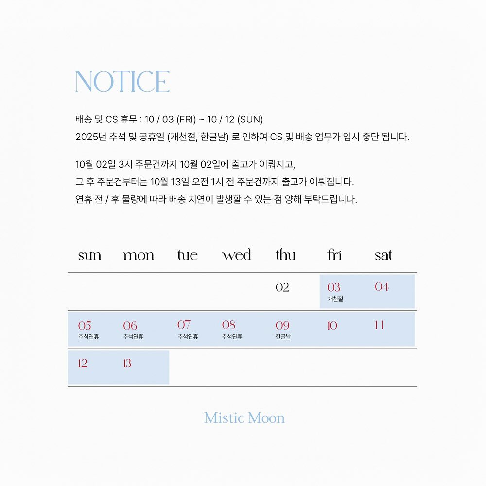 Photo by Mistic Moon (미스틱문) on October 02, 2025. May be a graphic of poster, calendar, crossword puzzle and text that says 'NOTICE 배송 CS 휴무: 10/ 03 (FRI) 10/12 (SUN) 2025년 추석 및 공휴일 (개친절, 한글날) 로 인하여 cs 및 배송 업무가 임시 중단 됩니다. 10월 02일 3시 주문건까지 10월 02일에 출고가 이뤄지고, 그후 주문건부터는 10월 13일 오전 시 주문건까지 출고가 이뤄집니다. 연휴 전 후 물량에 따라 배송 지연이 발생할 수 있는 양해 부탁드립니다. su mon tue wed thu fri sat 02 05 주석면류 06 추석년휴 03 거친질 07 04 추석면. 08 추석년휴 12 09 한글날 13 10 1I Mistic MisticMoon Moon'.