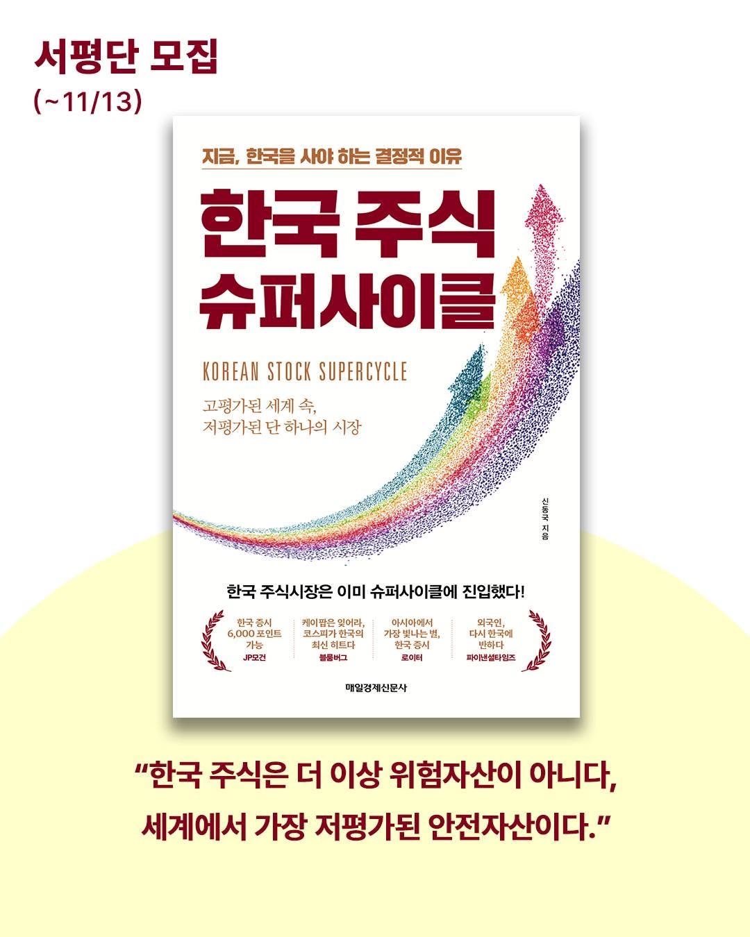 Photo by 매경출판 on November 10, 2025. May be an image of ‎text that says '‎서평단 모집 (~11/13) 지금, 한국을 사야 하는 결정적 이유 한국주식 주식 한국 슈퍼사이클 KOREANSTOCKSUPERCYCLE KOREAN STOCK SUPERCYCLE 고평가된 고평가된세계속, 세계 舎， 저평가된 저평가본단하나의시장 단 하나의 시장 3 אהמע 총중 한국 주식시장은 이미 슈퍼사이클에 진입했다! 한국 한국증시 6,000 6,000포인드 포인드 케이팜은 잊어라, 코스피카 কमা 연국의 청성히드나 블룰비그 오전 .모건 아세아에서 품빌나는별 강빛니리더 라는은 외국인, 이되고며 다시한국 로이터 피이번설다일즈 매일경제신문사 "한국 주식은 더 이상 위험자산이 아니다, 세계에서 가장 저평가된 안전자산이다."‎'‎.