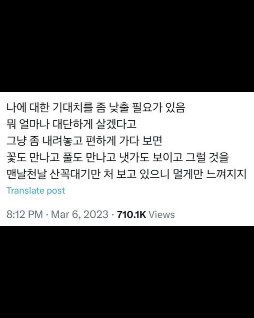 Photo by 무채색 on September 18, 2025. May be a Twitter screenshot of text that says '나에 대한 기대치를 좀 낮출 필요가 있음 뭐 얼마나 대단하게 살겠다고 그냥 좀 내려놓고 편하게 가다 보면 꽃도 만나고 풀도 만나고 냇가도 보이고 그럴 것을 맨날천날 산꼭대기만 처 보고 있으니 멀게만 느껴지지 Translate post 8:12 PM Mar 6, 2023 710.1K Views'.