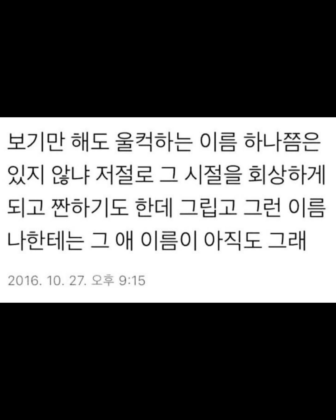 Photo by 무채색 on September 19, 2025. May be an image of text that says '보기만 해도 울컥하는 이름 하나쯤은 있지 않냐 저절로 그 시절을 회상하게 되고 짠하기도 한데 그립고 그런 이름 나한테는 그애 그 애 이름 이름이 아직도 그래 2016. 10. 27. 오후 9:15'.