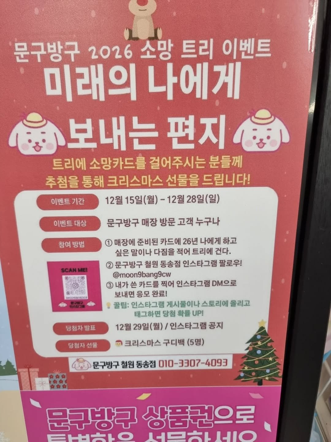 Photo shared by 꼬마친구들 on December 23, 2025 tagging @moon9bang9cw. May be an image of signboard, poster, banner and text that says '문구방구 2026 소망 트리 이벤트 미래의 나에게 보내는 편지 트리에 소망카드를 걸어주시는 분들께 추첨을 통해 크리스마스 선물을 드립니다! 이벤트 기간 12월 15일(월) -12월 28일(일) 이벤트 대상 문구방구 매장 방문 고객 누구나 참여방법 참여 방법 ባባማያዊ 電か 1 매장에 준비된 카드에 26년 나에게 하고 싶은 말이나 다짐을 적어 트리에 건다. 2 문구방구 철원 동송점 인스타그램 팔로우! @moon9bang9cw 3 내가 쓴 카드를 찍어 인스타그램 DM으로 보내면 응모 완료! 꿀팁: 인스타그램 이나 스토리에 올리고 태그하면 당첨 확률 UP! 12월 29일 인스타그램 공지 크리스마스 구디백 (5명) 당첨자 당첨자발표 발표 당첨자선물 선물 문구방구 철원 동송점 010-3307-4093 문구방구 상품권으로 서모하트요 IJIO'.