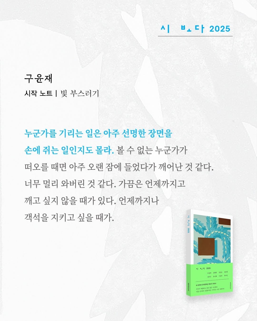Photo by 문학과지성사 on November 14, 2025. May be an illustration of poster, magazine and text that says '시 보다 ㅂ고다2025 다 2025 구윤재 시작 노트 I 吳 부스러기 누군가를 기리는 일은 일은아주 아주 선명한 장면을 손에 쥐는 일인지도 몰라. 볼 수 없는 누군가가 떠오를 때면 아주 오랜 잠에 들었다가 깨어난 것 같다. 너무 멀리 와버린 것 같다. 가끔은 언제까지고 깨고 싶지 않을 때가 있다. 언제까지나 객석을 지키고 싶을 때가. : 1 81 수혜 国お用社さ福中 BETEA'.