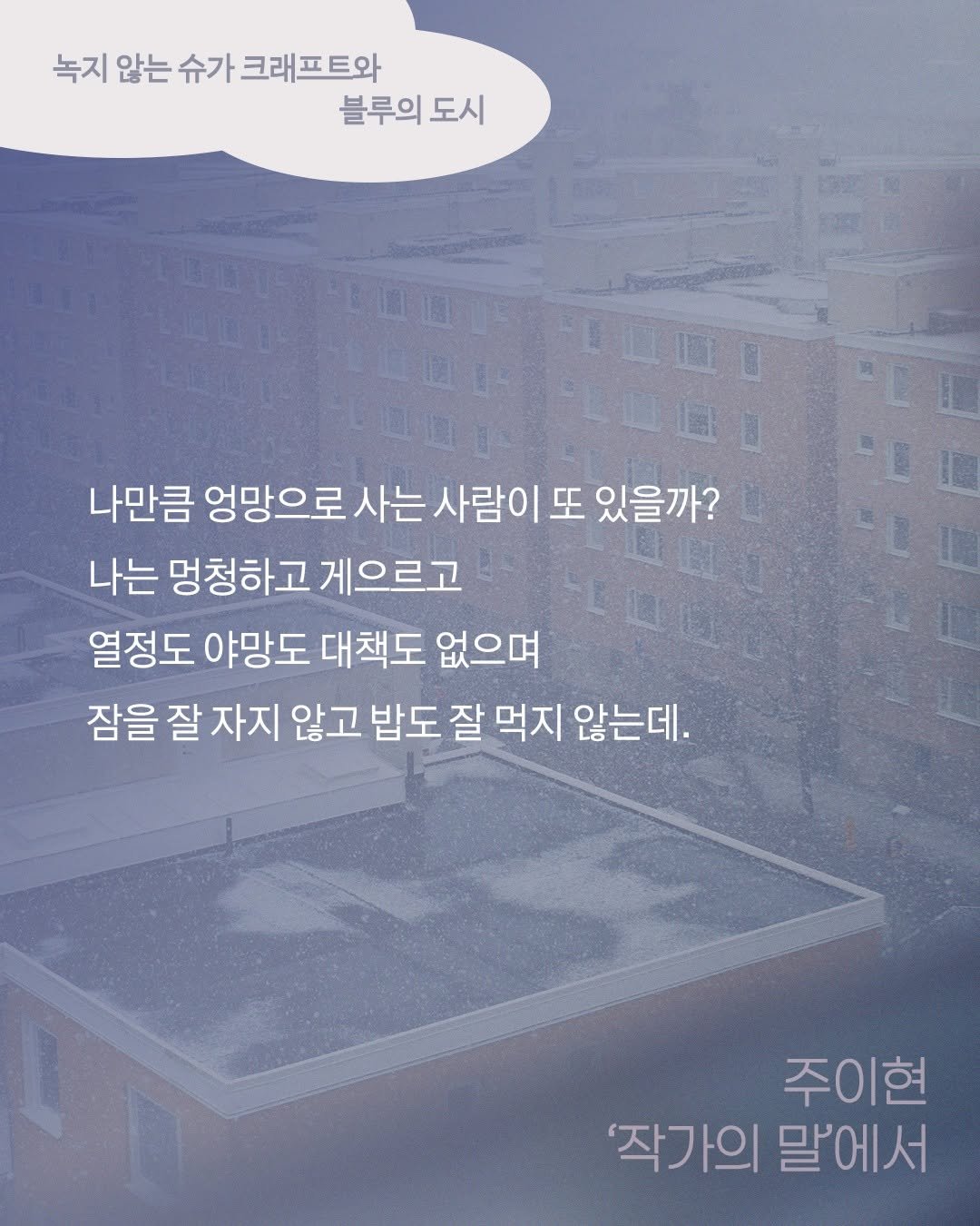 Photo by 문학과지성사 on February 12, 2026. May be an image of poster and text that says '녹지 않는 슈가 크래프트와 블루의 블루의도시 도시 ይዚ DEDO EH 나만큼 엉망으로 사는 사람이또 있을까? 나는 멍청하고 게으르고 열정도 야망도 대책도 없으며 잠을 잘 자지 않고 밥도 잘 먹지 않는데. 주이현 '작가의말에서 '작가의 말'에서'.