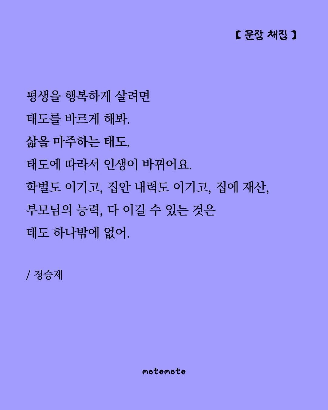 Photo by 모트모트 오피셜 on August 20, 2025. May be an illustration of crossword puzzle, poster and text that says 'r [문장채집] 문장 채집 채진2 ] 평생을 행복하게 살려면 태도를 바르게 해봐. 삶을 마주하는 태도. 태도에 따라서 인생이 바뀌어요. 학벌도 이기고, 집안 내력도 이기고, 집에 재산, 부모님의 능력, 다이길 수 있는 것은 태도 하나밖에 없어. /정승제 motemote'.