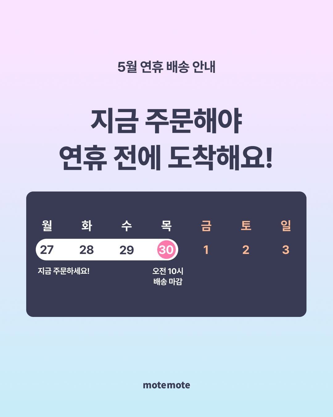 Photo by 모트모트 오피셜 on April 28, 2026. May be an image of text that says '5월 연휴 배송 5월연휴배송안내 안내 지금 주문해야 연휴 전에 도착해요! 월 화 수 목 27 28 금 토 29 지금 주문하세요! 30 일 1 2 3 오전 10시 배송마감 배송 마감 motemote'.