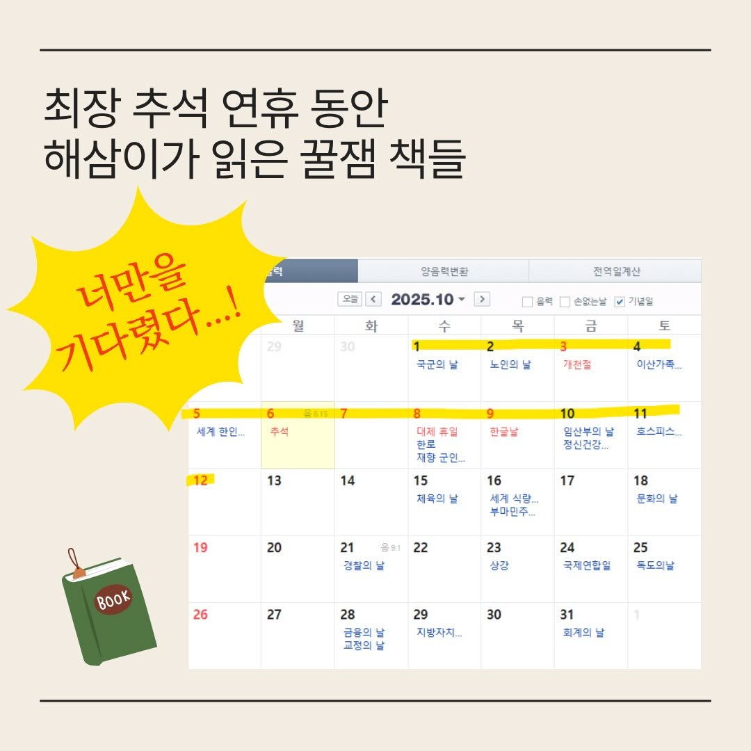 Photo by 문학동네 해외3팀 on October 17, 2025. May be an image of calendar and text that says '최장 추석 연휴 동안 해삼이가 읽은 꿀잼 책들 양읍력변환 오늘 월 > 전역일계산 2025.10 수 화 30 기다렸다...! 너만을 목 기념말 손없는날 금 국군의 토 2 노인의날 세계 개전철 추석 이산가족. 12 대체 휴일 한토 황군인.. 한글날 13 11 효스피스 14 임산부의 정신건강, 15 체육의 19 17 16 세계식랑.. 부마민주_ 20 18 문화의 dE 21 을91 경찰의 22 oK 23 상강 26 27 24 극제연합일 25 독도의날 28 금융의 교정의 29 지방자지... 30 31 회계의'.