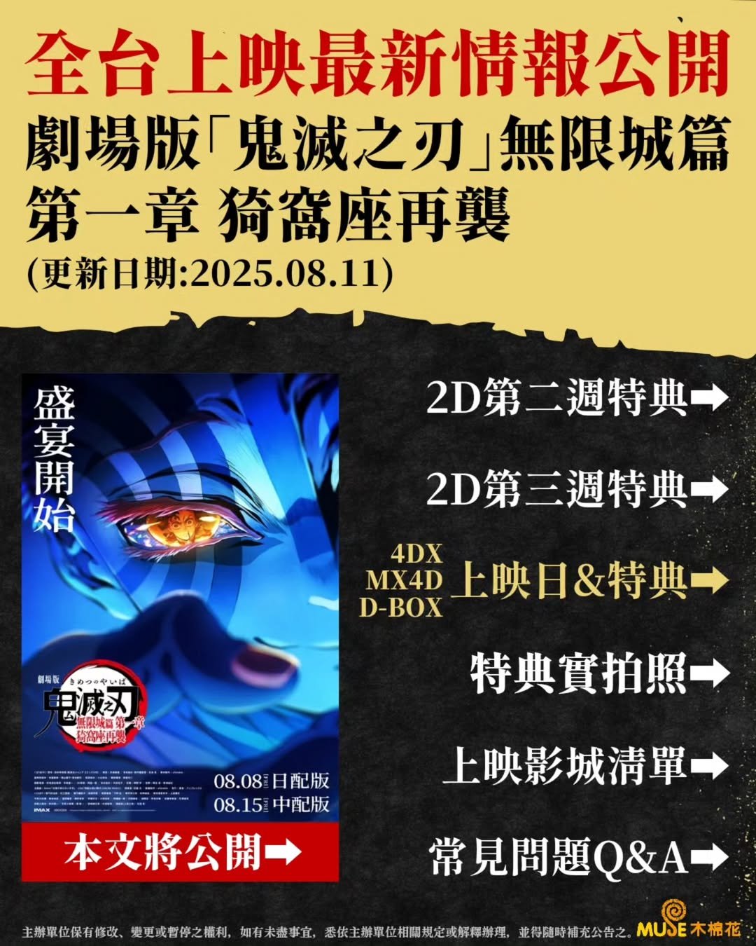 Photo by MUSE木棉花 (動漫/動畫/周邊/週邊/精品) on August 11, 2025. May be a cartoon of poster and text that says '全台上映最新情報公開 劇場版鬼滅之刃」無限城篇 第一貫 一章綺窩座再襲 (更新日期:2025.08.11) (更新日期: 盛 宴 開 始 2D第二週特典- 2D第三週特典 4DX MX4D D-BOX 創場飯 ものつのやいぼ 三两艺人 上映日&特典 街中中23 IMAN- 特典實拍照 08.08日配版 08.08 日配版 08.15 08.15中配版 中配版 本文將公開 上映影城清單 常見問題Q&A Q&A 主辦單位保有修改、 愛亚或督停之權利, 如有未盡事宜, 悉做主辦單做相間规在或解釋排理。 規定或解釋辦理, 並得隨時補充公告之 MUSE MUSE木棉花'.