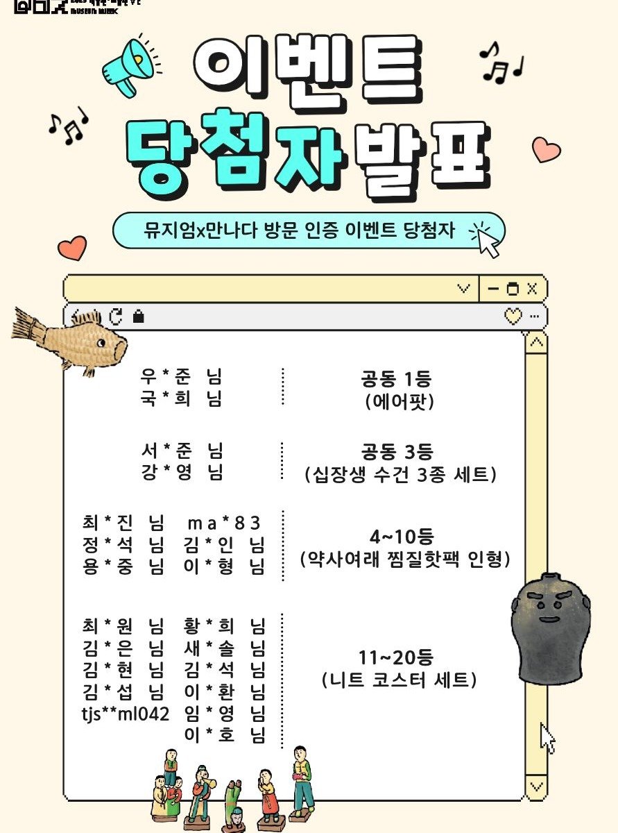 Photo by 박물관·미술관 주간 𝗠𝘂𝘀𝗲𝘂𝗺 𝗪𝗲𝗲𝗸 on November 03, 2025. May be a cartoon of text that says '이벤트 お os 당첨자발표 뮤지엄×만나다 방문 인증 이벤트 당첨자 우 춘 우*준 님 국*희님 님 희 공동 공동1등 1등 (에어팟) 서*준 И 님 서 강*영님 영 님 강 쇼 010 国立 석 님 김*인님 님 님 ma*83 0보 님 이*형님 공동 3등 (십장생 수건 3종 세트) 4~10등 (약사여래 찜질핫팩 인형) ガ 원 님 은 D0 김 님 김 섭 님 tjs**ml042 새 김 이 임 님 솔 님 님 님 님 님 11~20등 (니트 코스터 세트) 영 호'.