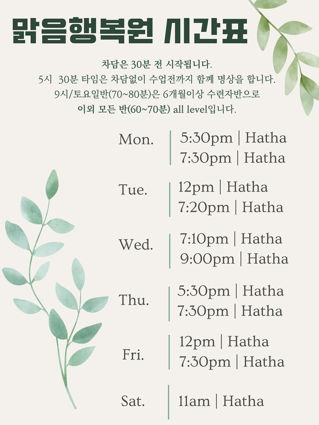 Photo by 요가맑음☘️ on October 18, 2025. May be an illustration of poster, calendar and text that says '맑음행복원 시간표 차담은 30분 전 시작됩니다. 5시 30분 타임은 차담없이 수업전까지 함께 명상을 합니다. 9시토요일반(70~80분)은 6개월이상 수련자반으로 이외 모든 반(60~70분) 0~70분) all level입니다. Mon. 5:30pm Hatha 7:30pm| Hatha Tue. 12pm Hatha 7:20pm Hatha Wed. 7:10pm Hatha 9:00pm Hatha Thu. Hatha 5:30pm 7:30pm Hatha Fri. 12pm Hatha 7:30pT| Hatha Sat. 11am Hatha'.