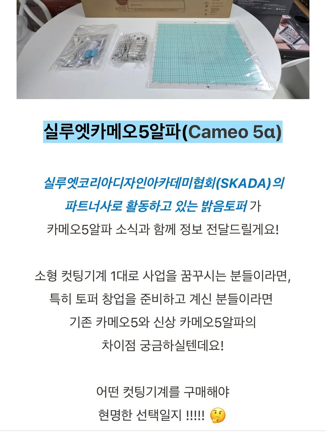 Photo shared by 밝음토퍼 | 토퍼창업•토퍼클래스•토퍼제작 전문점 on February 18, 2026 tagging @silhouettekorea. May be an image of text that says '실루엣카메오5알파 (Cameo 5α) 실루잇코리아디자인아카데미한회(sKa대 아디자인아카 (SKADA) 파트너사로 활동하고 있는 밝음토퍼가 카메오5알파 소식과 함께 정보 전달드릴게요! 소형 컷팅기계 1대로 사업을 꿈꾸시는 분들이라면, 특히 토퍼 창업을 준비하고 계신 분들이라면 기존 카메오5와 신상 카메오5알파의 차이점 궁금하실텐데요! 어떤 컷팅기계를 구매해야 현명한 선택일지 !!!!!'.