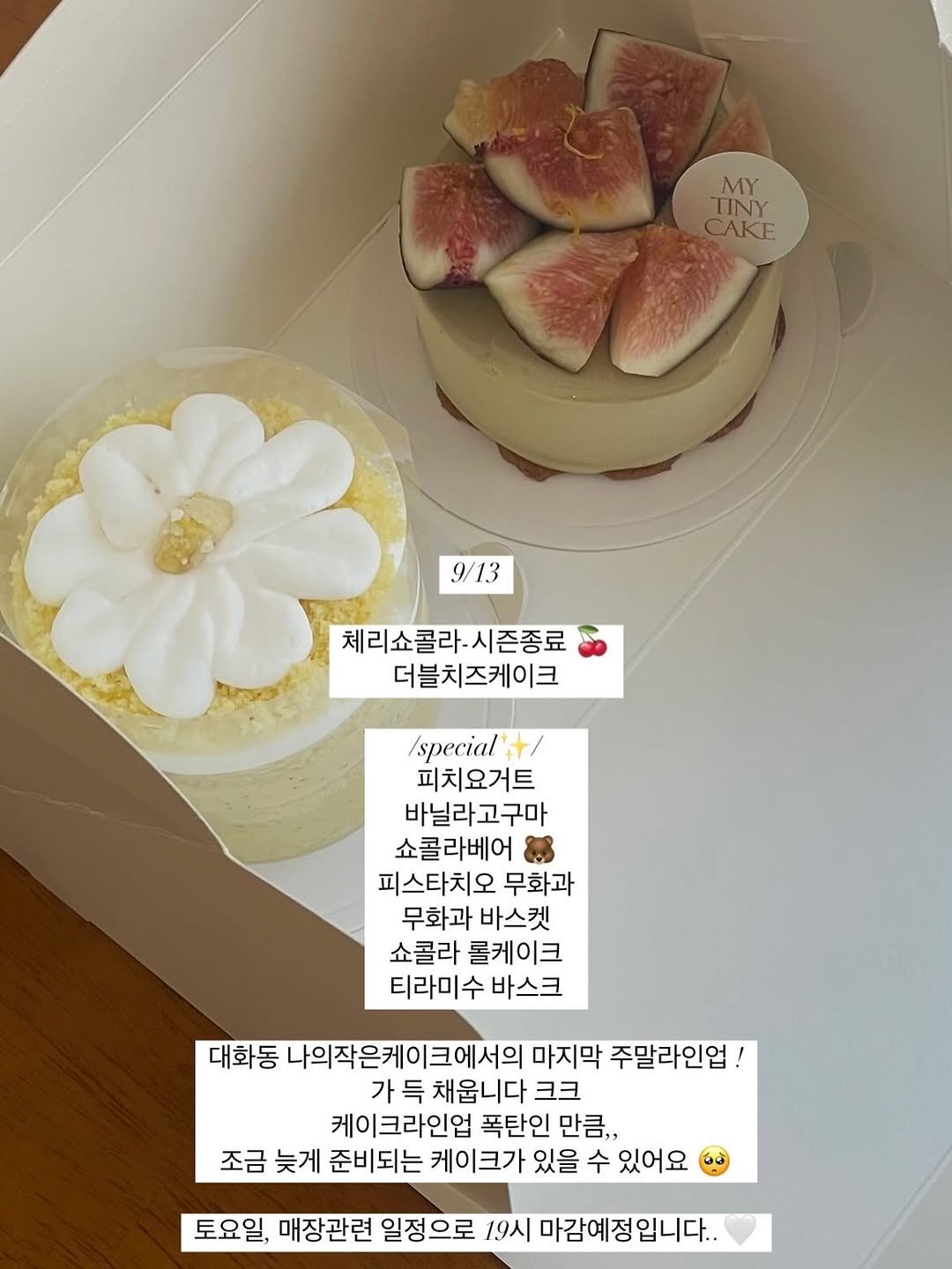 Photo by 나의작은케이크 • mytinycake • 작은케이크 •일산케이크 on September 12, 2025. May be an image of fig, chiffon cake, pie, cheesecake and text that says 'MY TINY CAKE 9/13 13 체리쇼콜라.시즌종료 더블치즈케이크 /special 피치요거트 바닐라고구마 쇼콜라베어 피스타치오 무화과 무화과 바스켓 쇼콜라 롤케이크 티라미수 티라미수바스크 바스크 대화동 나의작은케이크에서의 마지막 주말라인업! 가 득 채웁니다 크크 케이크라인업 폭탄인 만큼,, 조금 늦게 준비되는 케이크가 있을 수 있어요 토요일, 매장관련 일정으로 19시 마감예정입니다..'.