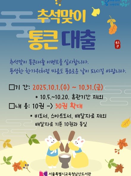 Photo by 서울특별시교육청 남산도서관 on October 01, 2025. May be an image of poster and text that says '개말일! 추석맞이 통큰 큰대출 추석맞이 통큰대출 이벤트를 실사합니다. 풍성한 성한한가위처럼 위처럼 마음도 풍요로운 날이 되시길 바랍니다. 내 기 간: 2025.10.1.(台)~10.31.(水） 10.31.() 2025.10.1.（令） 10.5.~10.20. 휴관기간 제외 2 10권 -> 30권 확대 비도서, 스마트도서, 배달자료 제외 배달자료 기존 10권과 동일 서울특별시교육청남산도서관'.