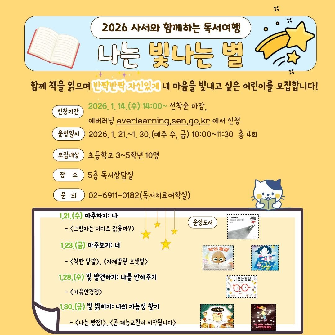 Photo by 서울특별시교육청 남산도서관 on December 18, 2025. May be an illustration of ‎calendar, crossword puzzle, magazine and ‎text that says '‎신청기간 2026 사서와 함께하는 독서여행 나는 빛나는 별 함께 책을 읽으며 반짝반짝 자신있게 내 마음을 빛내고 싶은 어린이를 모집합니다! 2026 14.(수) 14：00～ 선착순 마감, 헤버러닝 everlearning,sen,go,kr 에서 신청 2026. ~1. 30.(매주 수, 금) 10：00～11:30 층 4회 운영일시 모집태상 초등학교 3~5학년 10명 장 소 5층 독서상담실 문 의 02-6911-0182(독서치로어학실) 1,21.(수) 마주하기: 나 -<그림자는 어디로 갔을까?> 운영도서 1.23.(금) 마주보기: 너 -<착한 달걀>. <자체발광 오샛별> 1.28.(수) 빛 발건하기: 나를 안아주기 마불간길걸, -ס0 -<마음안경정> 1.30.(금) ツ 밝히기: 나의 가능성 찾기 -(나는방집>,<곤체능고원이시작됩니다> -<나는빵점!>, -<나는 <곧 재능교환이 시작됩니다> 대뜻맛방‎'‎‎.