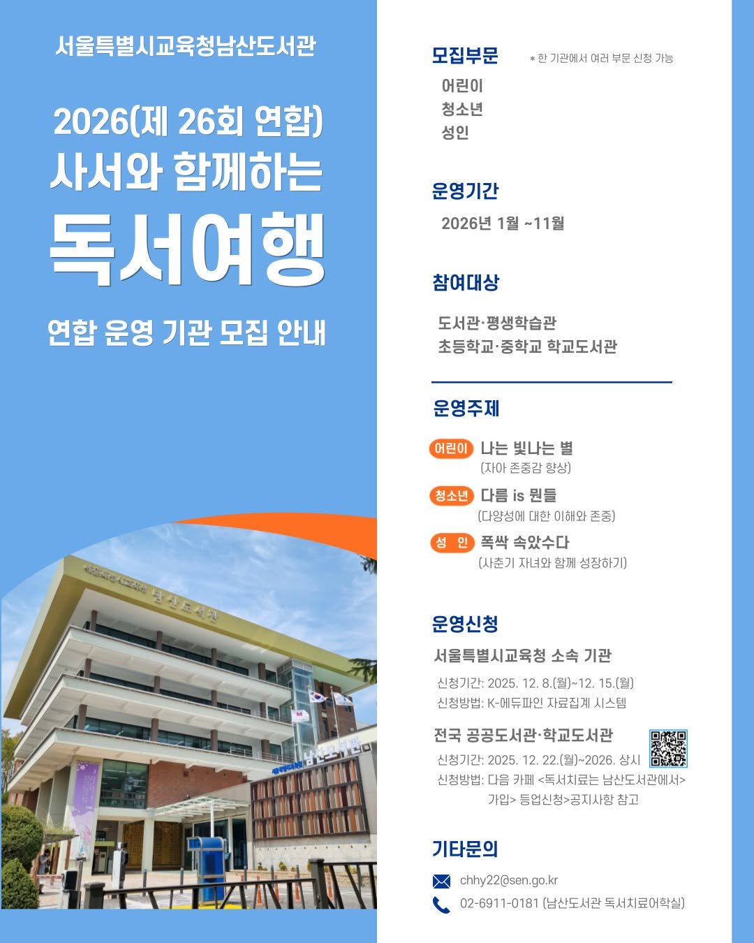 Photo by 서울특별시교육청 남산도서관 on December 10, 2025. May be an image of poster and text that says '서울특별시교육청남산도서관 *한 기관에서 여러 기농 모집부문 어린이 청소년 성인 2026(제 26회 연합) 사서와 함께하는 독서여행 연합 운영 기관 모집 안내 운영기간 2026년 1월 ~11월 참여대상 도서관· 관·평생학습관 초등학교· 중학교 학교도서관 운영주제 어린이 나는 빛나는 별 (자아 존중감 향상) 청소년 다름 is 뭔들 [다양성에 대한 이해와 존중) 성 인 폭싹 속았수다 (사춘기 자녀와 함께 성장하기) 유소주지요 aPAKИAwHHA Kлa 高業正精公 재 운영신청 서울특별시교육청 소속 기관 신청기간: 2025. 8.(월)-12. 15.(원) 신청방법: <-어듀파인 자료집계 시스템 전국 공공도서관·학교도서관 공공도서관· 신청기간: 2025. 22.(월)~2026. 상시 신청방법: 다음 카페 <독서치료는 남산도서관에서> 가입> 동업신청>공지사항점 참고 기타문의 chhy22@sen.gn.kr 02-6911-0181 (남산도서관 독서치료어학실)'.