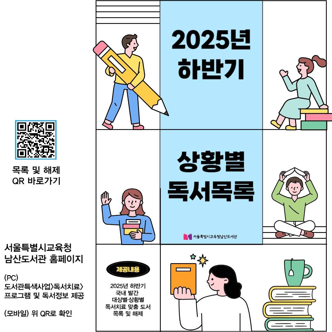 Photo by 서울특별시교육청 남산도서관 on December 23, 2025. May be an image of calendar, poster, magazine and text that says '2025년 하반기 목록및해제 목록 및 해제 QR 바로가기 상황별 독서목록 서울특별시교육청 남산도서관 홈페이지 서울특립시고육항남산드서관 제공내용 (PC) 도서관들색사업)독서치료> 도서관트 프로그램 및 독서정보 제공 (모바일) 위 QR足 확인 2025년 하반기 국내 발간 대상별·상황 별-상황별 대상별 독서치료 맞춤 도서 목록 및 해제'.