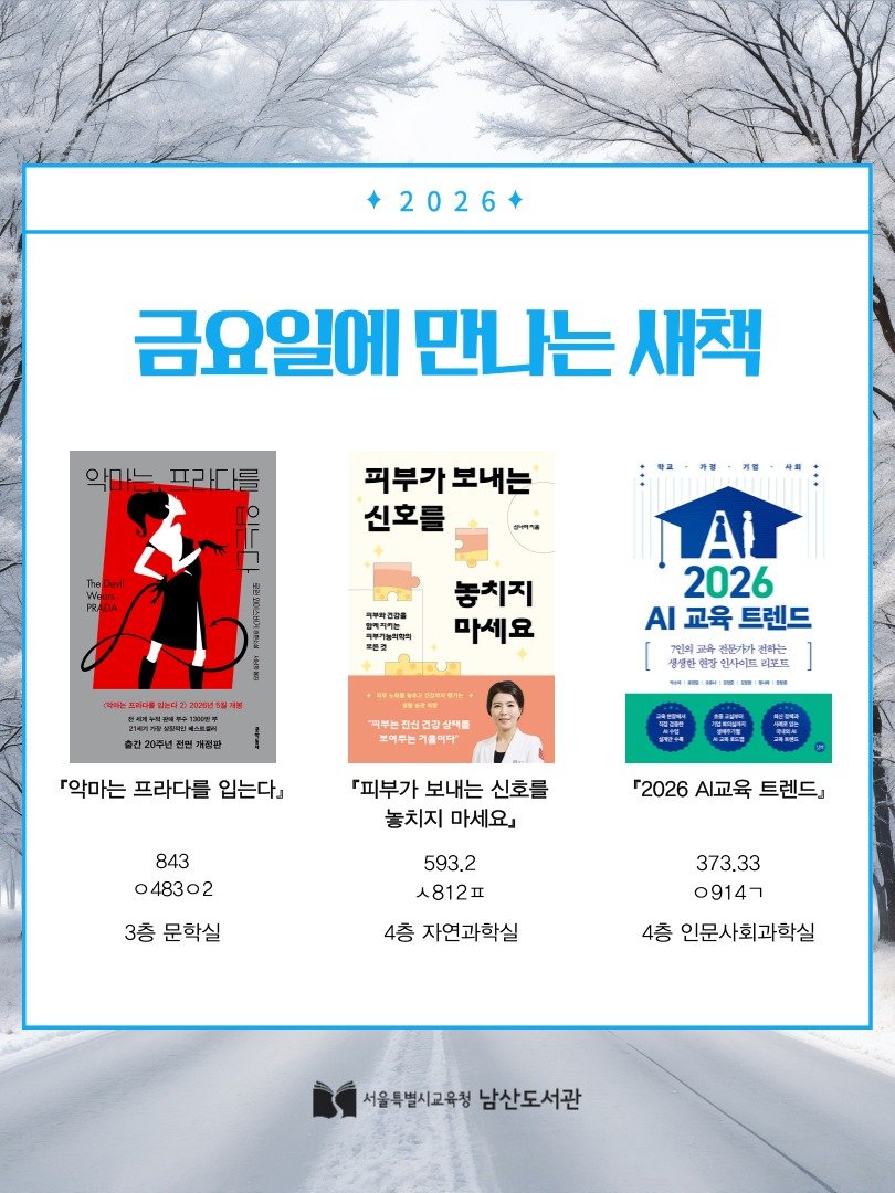 Photo by 서울특별시교육청 남산도서관 on February 12, 2026. May be an image of ‎poster, magazine, book and ‎text that says '‎2026 금요일에 만나는 새책 악마는 프라다를 피부가 보내는 신호를 中里調四控書 발레티키쁜 카부기능치약회 놓치지 마세요 프카지를 나는져고 20ន01658 현시에누로 三ち産 星美 1300원m 출간 20주년 개질관 TAT 2026 ΑΙ ㅛ 트렌드 7인의 전용기가 전하는 생생한 인사이드 리포드 時· 피부는 진신건강실테를 진신캔 건강실제를 二タやヒ 기들이다" 『악마는 프라다를 입는다』 『피부가 보내는 신호를 놓치지 마세요』 843 048302 「2026 AI교육 트렌드』 3층 문학실 593.2 ㅅ812ㅍ 4층 자연과학실 373.33 149ס 4층 인문사회과학실 서울특별시교육청남산도서관 서울특별시교육청 남산도서관‎'‎‎.