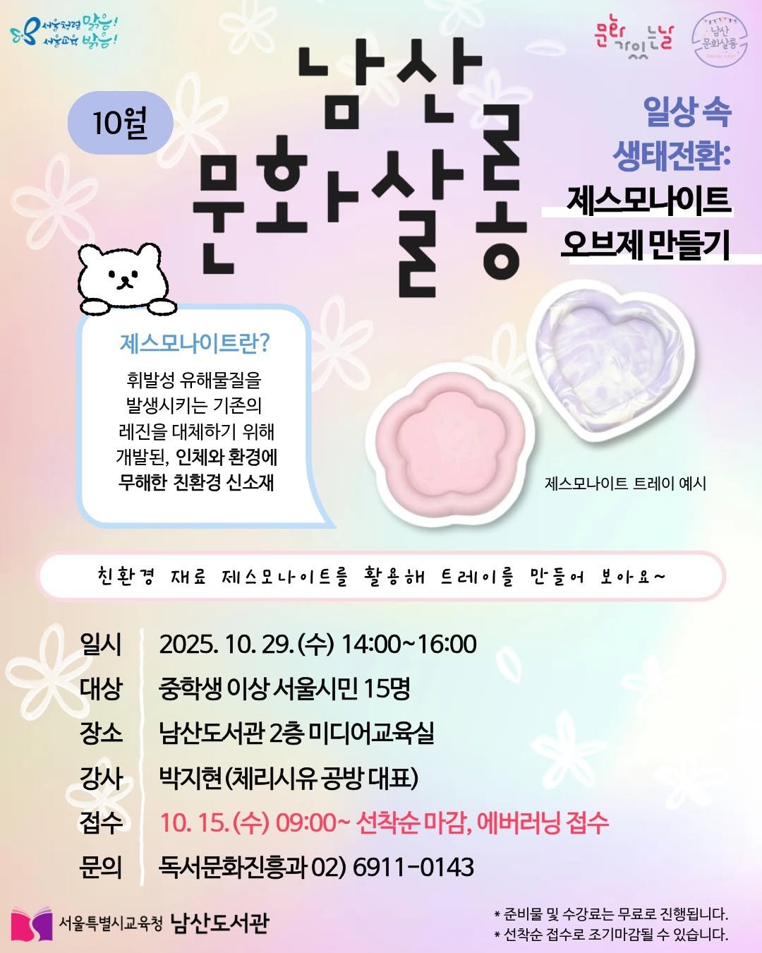 Photo by 서울특별시교육청 남산도서관 on October 12, 2025. May be an image of ‎poster and ‎text that says '‎서울닭게 이하는말을! 많음! 사울합다 밝음! 문학있는날 문화 2^ 문화살동 10월 남산 문화사 콘아 콘 م 일상속 속 생태전환: ㅎ 제스모나이트 오브게 오브제만들기 만들기 제스모나이트란? 휘발성 유해물질을 발생시키는 기존의 레진을 대체하기 위해 개발된, 인체와 환경에 무해한 친환경 신소재 제스모나이트 트레이 예시 친환경 재료 제스모나이트를 활용해 트레이를 만들어 보아요~ 일시 대상 장소 강사 접수 문의 2025. (수) 14：00~16:00 중학생 이상 서울시민 15명 남산도서관 2층 미디어교육실 박지현 (체리시유 공방 대표) 10. 15. (수) 09:00~ 선착순마감, 에버러닝 접수 독서문화진흥과 02) 6911-0143 서울특별시교육청 남산도서관 *준비물 및 수강료는 무료로 진행됩니다. 선착순 접수로 조기마감될 있습니다.‎'‎‎.