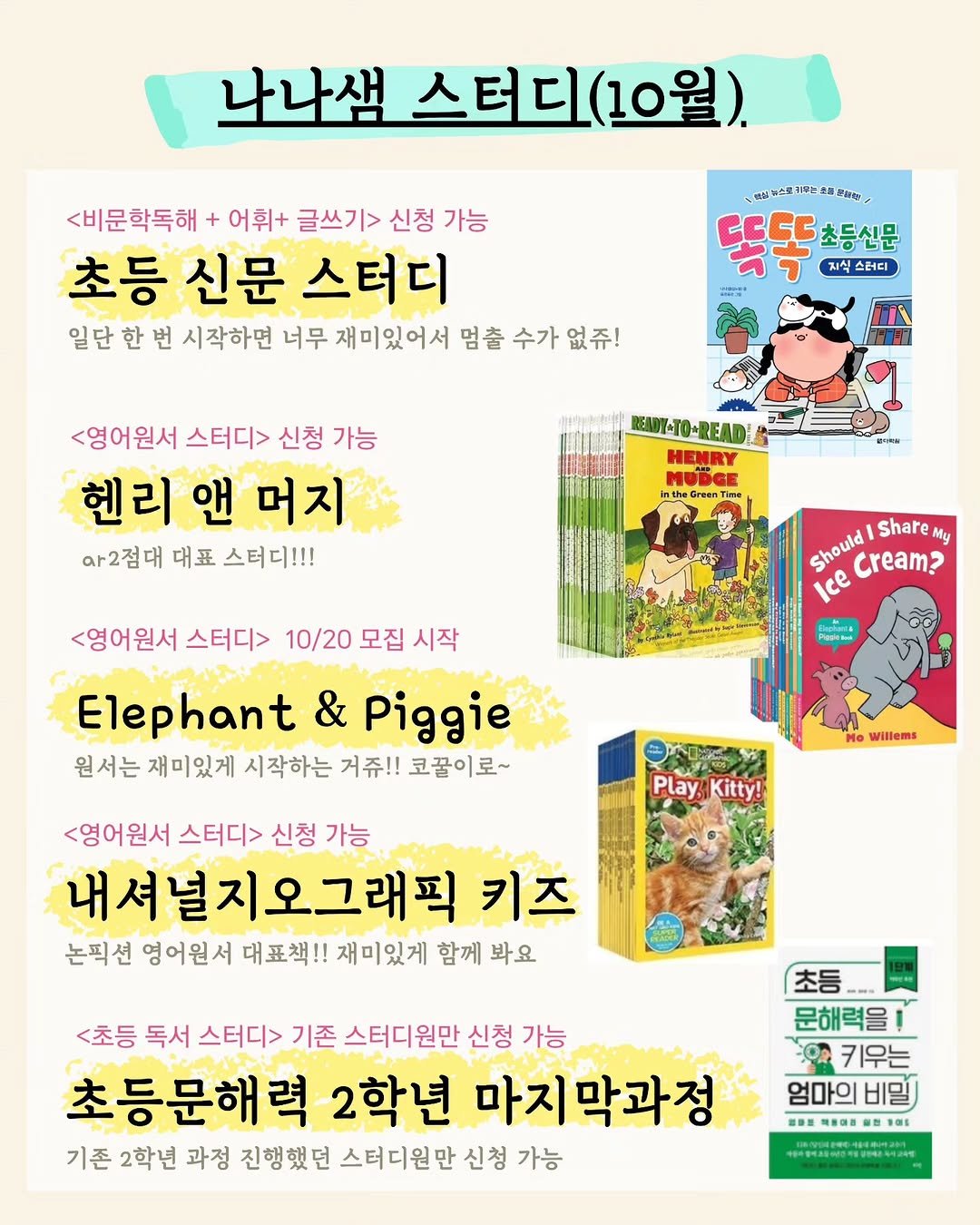 Photo by 나나샘 on October 09, 2025. May be an image of book, magazine and text that says '나나샘 스터디 (10월). <비문학독해 어휘+ 글쓰기> 신청 가능 초등 신문 스터디 일단 한 번 시작하면 너무 재미있어서 멈출 수가 없쥬! 神定有内路引番－番号料号 똑똑 2a 초등신문 지식스터디 <영어원서 스터디> 신청 가능 헨리 앤 머지 아2점대 대표 스터디!!! READI+TO+READ HENRY 星税分 Should Share My Cream? Ice <영어원서 스터디> 10/20 모집 시작 Elephant & Piggie 원서는 재미있게 시작하는 거쥬!! 코꿀이로~ Paceй Willems Play, Kitty! <영어원서 스터디> 신청 가능 내셔널지오그래픽 키즈 논픽션 영어원서 대표책!! 재미있게 함께 봐요 <초등 독서 스터디> 기존 스터디원만 신청 가능 초등문해력 2학년 마지막과정 기존 2학년 과정 진행했던 스터디원 신청 가능 초등 문해력을 키우는 엄마의 비밀 #DN NAOH 1OE'.