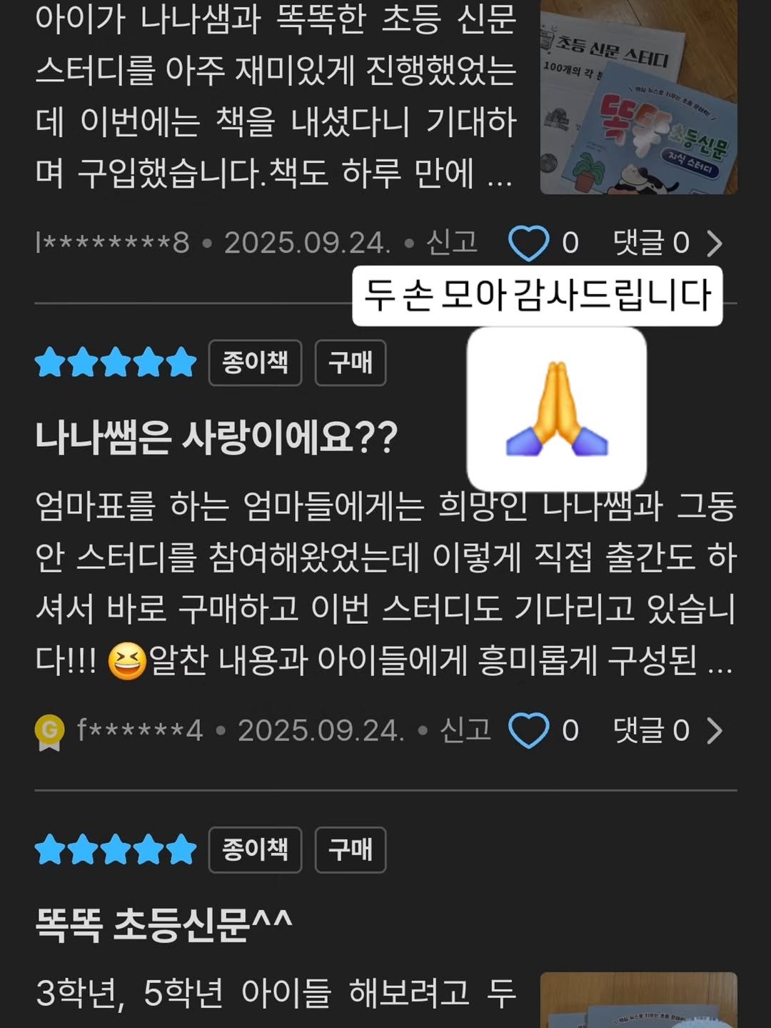 Photo by 나나샘 on September 24, 2025. May be an image of text that says '아이가 나나샘과 똑똑한 초등 신문 스터디를 아주 재미있게 진행했었는 데 이번에는 책을 내셨다니 기대하 며 구입했습니다. 책도 하루 만에... |********8 2025.09.24. 신고 0 댓글0> 두손모아감사드립니다 구매 종이책 나나쌤은 사랑이에요?? 엄마표를 하는 엄마들에게는 희망인 나나쌤과 그동 안 스터디를 참여해왔었는데 이렇게 직접 출간도 하 셔서 바로 구매하고 이번 스터디도 기다리고 있습니 다!!! 알찬 내용과 아이들에게 흥미롭게 구성된... 신고 f******4 2025.09.24. 0 댓글ㅇ> 종이책 구매 똑똑 초등신문^^ 3학년, 5학년 아이들 해보려고 두'.