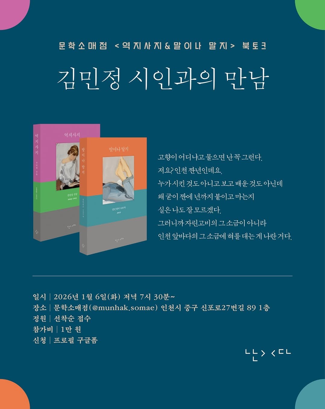 Photo shared by 난다 on December 26, 2025 tagging @nandanalda, and @munhak.somae. May be an illustration of poster, book, magazine and text that says '문학소매점 <역지사지&말이나 문학소매점<억지사지&말이나 말지> 말지>북토크 북토크 김민정 시인과의 만남 억지시지 만이나만져 고향이 고향이어디나고물으면난꼭그런다. 저요인친 짠년인데요. 누가시켜짓도.아니크노그께운것도,다!베 우깃도아닌데 누가시킨 것도 의국이진에년까지붙이코마는지 까지붙이고마는지 의굴이판에 실은나도잘모르겠다. 모르겠다. 머러니까자락고비의 고소금이 아니라 인석인비라희고소금에력를바는게사러기다. 앞바다의 인선 일시 2026년 2026년1월6일(화 2026년1월6일(화)저부7지30분~ 월6일(화) 저녁 7시 30분~ 장소 문학소매점(@munhak.somae) 문학소매점( @munhak, 인천시 중구 신포로27번길 89 891층 1층 정원 선착순접수 접수 참가비|1만원 원 참가비 1만원 신청 프로필 신청|프로필구글품 구글폼 는><다 나> <CL'.