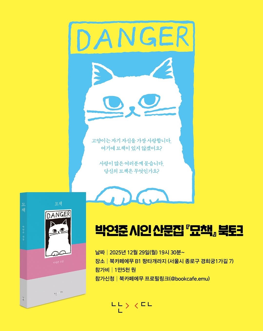 Photo shared by 난다 on December 23, 2025 tagging @gkwlangkwlan, @salon_book, @bookcafe.emu, and @nandanalda. May be an illustration of poster and text that says 'DANGER 음일 고양이는자자신을가정사랑합니다 고양이자기자신을 여기에요색이있시않겠이요구 여기에 표책이 있지 않겠어요? 사망이 시망이많은여리군께붙습니다. 많은 여리분께 붙습니다. 당신의 모책은 무엇인가요? 도 책 DANGER 박연준 시인 산문집 『묘책』 북토크 날짜 2025년 12월 29일(월) 19시 30분~ 장소 북카페에무 B1 팡타개라지 (서울시 종로구 경회궁1가길7) 7) 참가비 1만5천 원 참가신청 북카페에무 프로필링크(@bookcae.m) 나는> 나><다 <EL'.