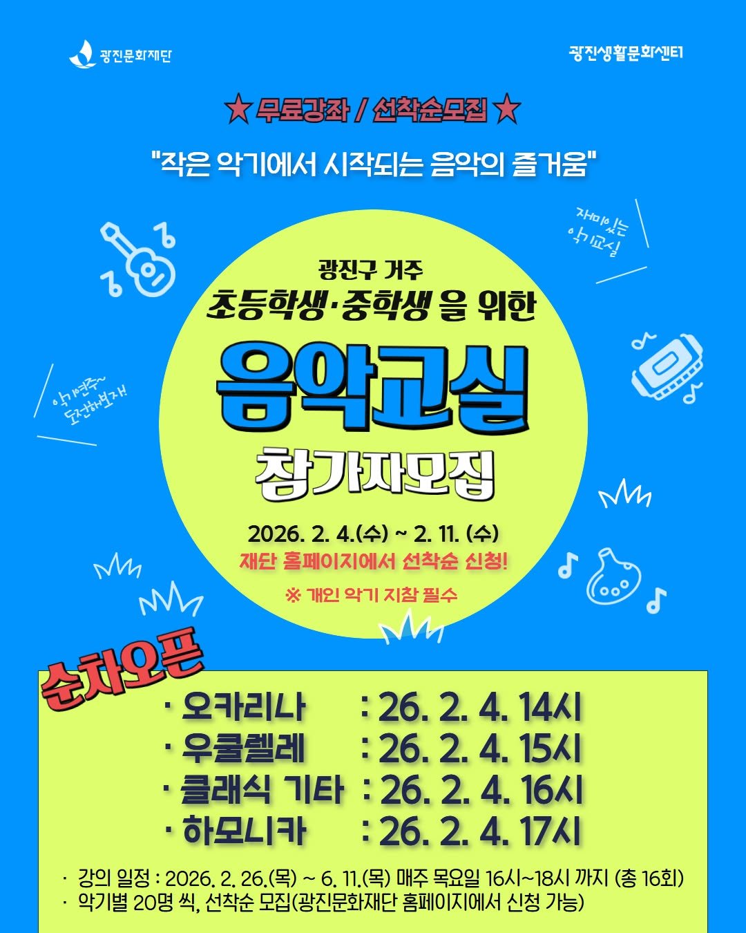 Photo by 광진문화재단·나루아트센터·광진어린이공연장 on February 03, 2026. May be an image of poster and text that says '광진문화재단 광진생활문화센터 무료강좌/ 작/선착순모집 "작은 악기에서 시작되는 음악의 즐거움" 재 학기교실 ・中切 있는 도전화보자! 조합하별자 or पे 광진구 거주 초등학생· 중학생 을 위한 음악교실 창가자모집 2026. 2026.2.4.（令）~2.11.（4 2. 4.(수) (수) 재단 홈페이지에서 선착순 신청! ※ 개인 악기 지참필수 지참 필수 M d d M M 수차오픈 ·오카리나 :26. :26.2.4. 2. 4. 14시 ㆍ우쿨렐레 :26.2.4. 15시 ·클래식 기타 :26.2. 4. 16시 ·하모니카 :26.2. 17시 강의 일정 2026. 2. 26.(목)· 6.11.(목) 매주 목요일 16시~18시 까지 (총 16회) 악기별 20명 씩, 선착순 모집(광진문화재단 홈페이지에서 신청 가능)'.