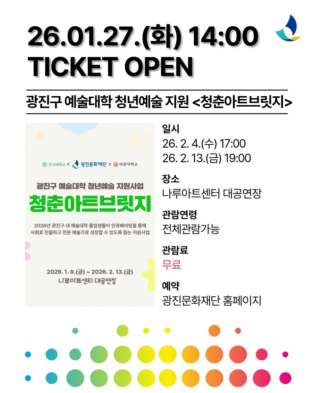 Photo by 광진문화재단·나루아트센터·광진어린이공연장 on January 26, 2026. May be an image of poster and text that says '26.01.27.( (화) 14:00 TICKET OPEN 광진구 예술대학 청년예술 지원 <청춘아트브릿지> 전국대학교 광진문화재단 A 세중대학교 일시 26.2. 26.2.4.(수)17: 4.(수) 17:00 26.2. 26.2.13.(금) 19:00 장소 광진구 예술대학 청년예술 지원사업 청춘아트브릿지 나루아트센터 대공연장 관람연령 전체관람가능 2026년 광진구 내 예술대학 출업생들이 인큐베이딩을 통해 사회로 진출하고 전문 예술가로 성장할 있도록 뽑는 지원사업 2026. .9.(금)~ 2026. 2. 13.(금) 나루이트센티 대공연장 관람료 무료 예약 광진문화재단 홈페이지'.