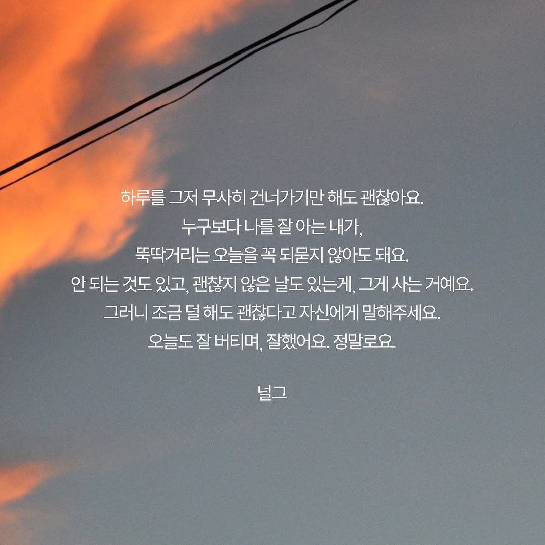 Photo by 널그 정민규 on April 08, 2026. May be an image of cloud, twilight, telephone pole and text that says '하루를 그저 무사히 건너가기만 해도 괜찮아요. 누구보다나를잘아는내가, 아는 누구보다 나를 잘 뚝딱거리는 오늘을 꼭 되묻지 않아도 돼요. 안되는 안 되는 것도 있고 괜찮지 않은 날도 있는게, 그게 사는 그게사는 거예요. 그러니 조금 덜 해도 괜찮다고 괜찮다고자신에게 말해주세요. 오늘도 잘 버티며, 잘했어요. 정말로요. 널그'.