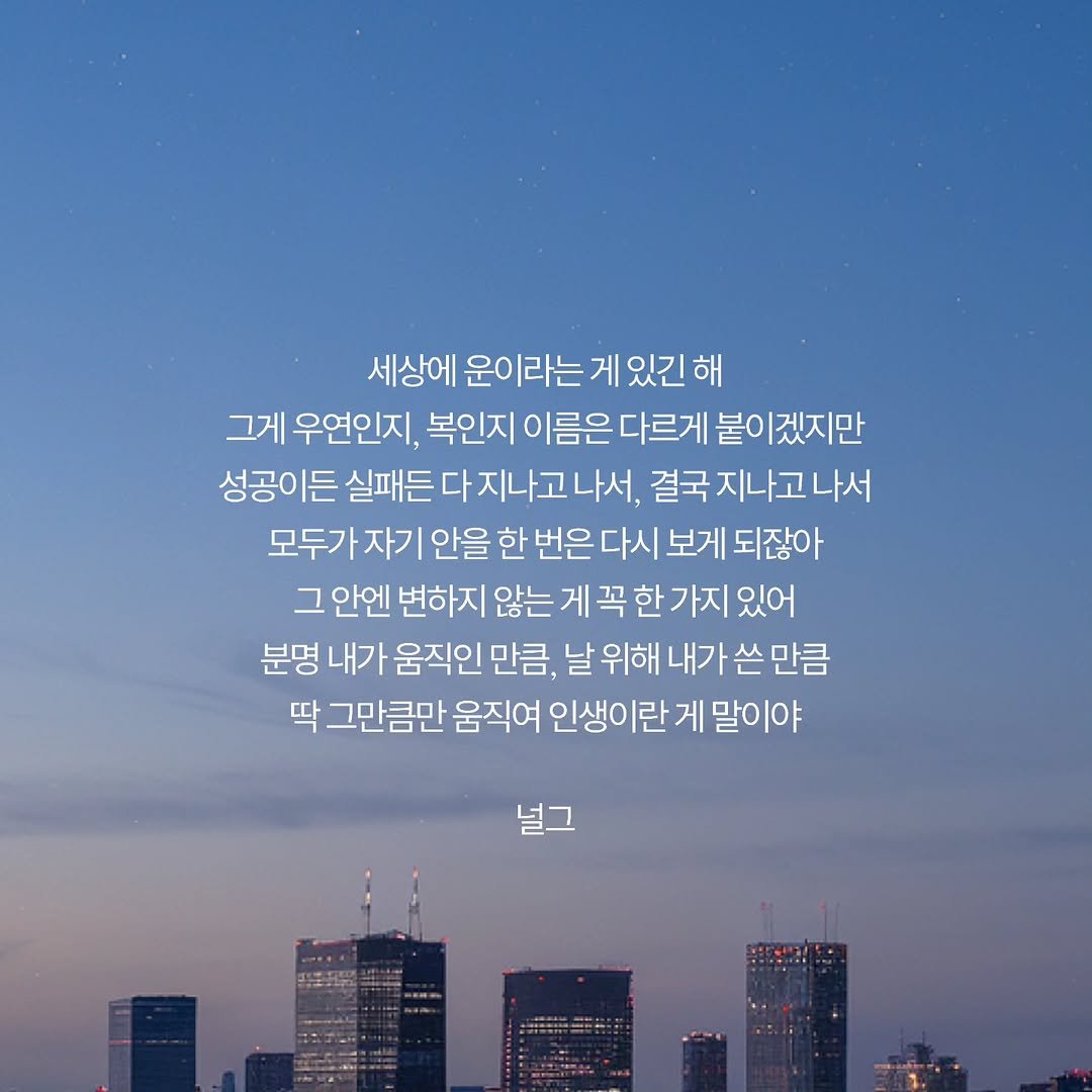 Photo by 널그 정민규 on April 15, 2026. May be an image of text that says '세상에 운이라는 게 있긴 있긴해 해 그게 우연인지, 복인지 이름은 다르게 붙이 겠지만 성공이든 실패든 다지나고나서 결국 목지나고나서 모두가 자기 안을 한 번은 다시 보게 되잖아 그 안엔 변하지 않는 게 꼭 한 가지 있어 분명 내가 움직인 만큼, 위해 내가 쓴 만큼 딱 그만큼만 움직여 인생이란 게 말이야 널그'.
