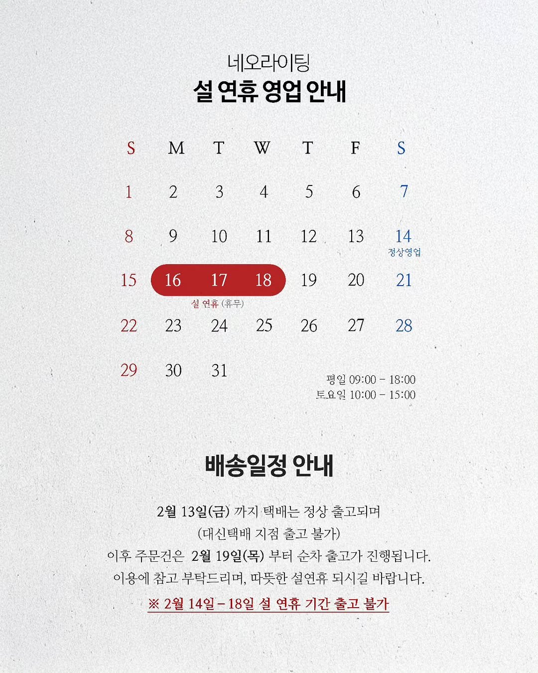 Photo shared by 네오라이팅 on February 12, 2026 tagging @neolighting_product. May be an image of poster, calendar, magazine and text that says '네오라이팅 설 연휴 영업 안내 S M T w T F 1 2 S 3 4 5 8 6 9 7 10 11 12 15 13 16 17 14 정상영업 18 19 22 20 실연휴(휴무) 23 24 21 25 26 29 27 30 28 31 성일 09:00 18:00 토요일 10:00 15:00 배송일정 안내 2월 13일(금) 까지 텍배는 징상 홀고되며 (대신덱배 지점 출고 불가) 이후 주문건은 2월 19일(목) 부터 순차 옳고가 진행됩니다. 이용에 참고 부탁드리며, 따뜻한 설언후 되시길 바랍니다. ※ 2월 14일-18일 14일 설 연휴 기간'.