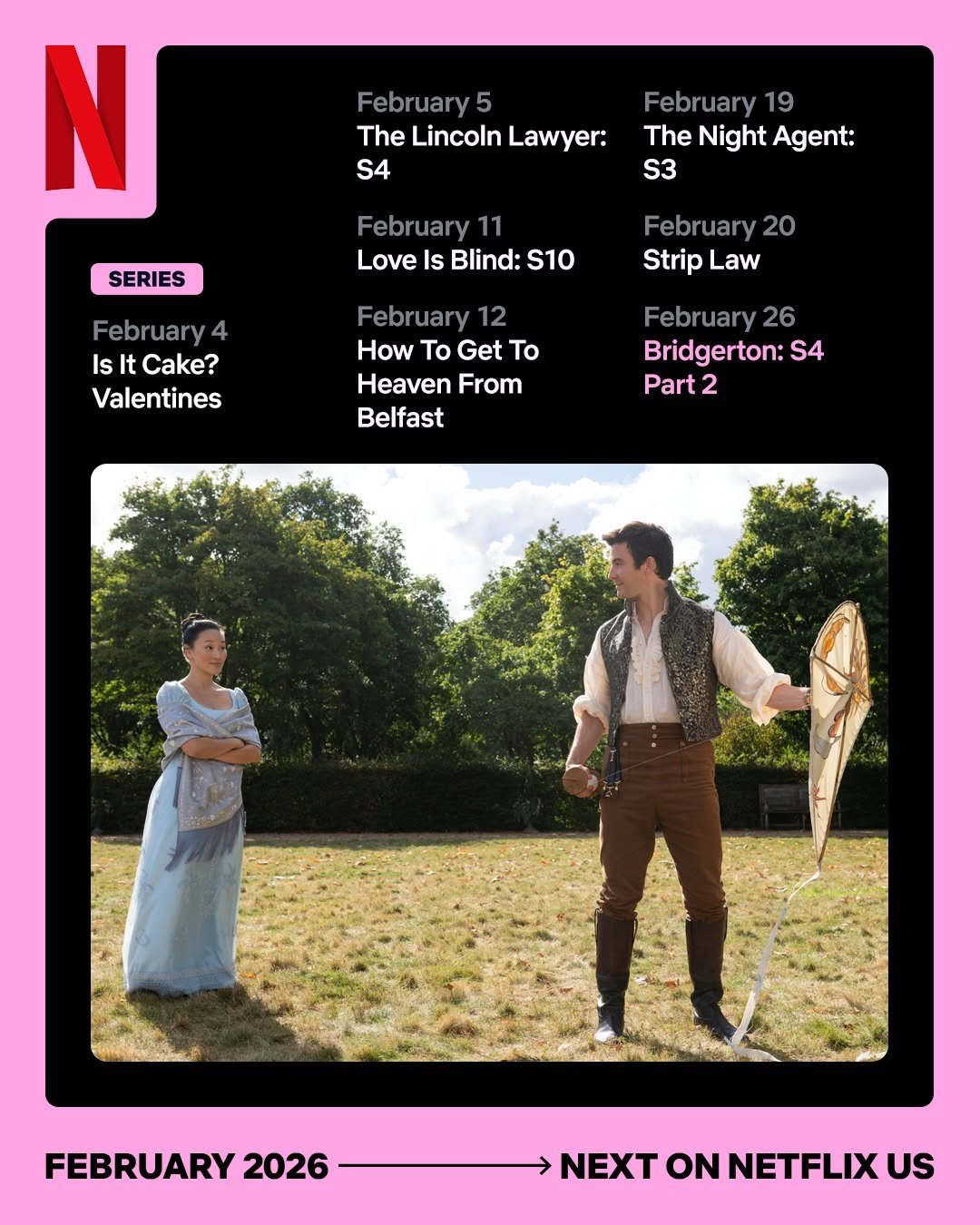 Photo by Netflix US on January 21, 2026. May be an image of magazine, screen, poster and text that says 'February5 5 The Lincoln Lawyer: S4 N February 19 The Night Agent: S3 SERIES February Love Is Blind: S10 February2 Strip Law February4 Is It Cake? Valentines February 12 How To Get To Heaven From Belfast February26 26 Bridgerton: S4 Part 2 FEBRUARY 2026 NEXT ON NETFLIX TONNETFLIX US'.