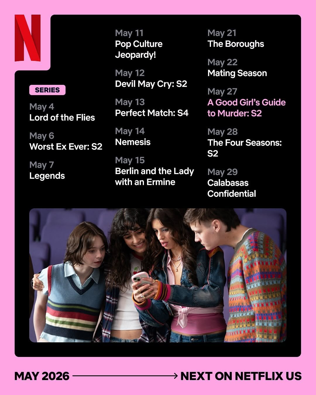 Photo by Netflix US on April 22, 2026. May be an image of poster, magazine and text that says 'May 11 Pop Culture Jeopardy! N May 21 The Boroughs SERIES May 12 Devil May Cry: S2 May 22 Mating Season May Lord of the Flies May 13 Perfect Match: S4 May 27 A Good Girl's Guide to Murder: S2 May Worst Ex Ever: S2 May 14 Nemesis May7 Legends May 28 The Four Seasons: S2 May 15 Berlin and the Lady with an Ermine May 29 Calabasas Confidential MAY2026 MAY 2026 NEXT ON NETFLIX NEXTONNETFLIXU US'.