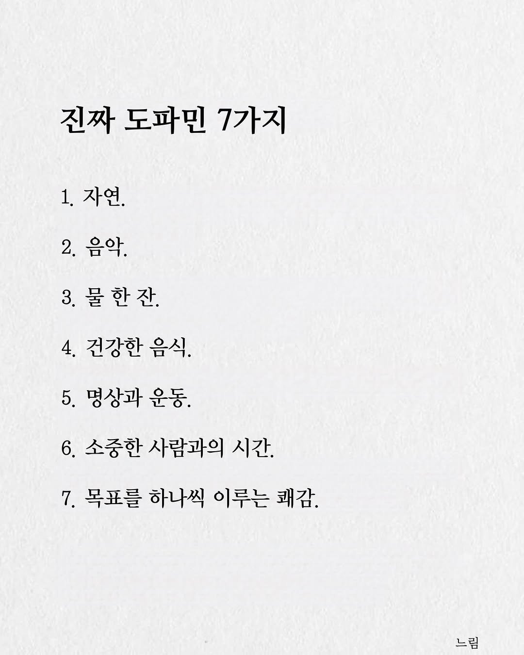 Photo by 느림 on August 09, 2025. May be an image of poster and text that says '진짜 도파민 진짜도파민7가지 7가지 1. 자언. 자연. 2. 음악. 3. 물 물한잔. 한 4. 건강한 음식. 5. 명상과 운동. 6. 소중한 사람과의 시간. 7. 목표를 하나씩 이루는 쾌감. 느림'.