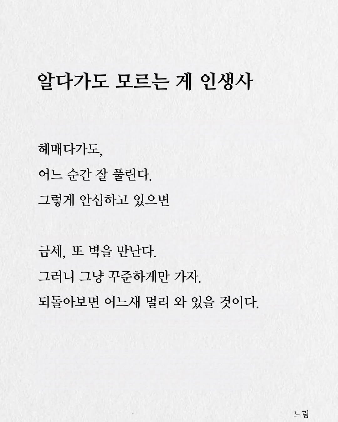 Photo by 느림 on August 15, 2025. May be an image of text that says '알다가도 모르는 게 인생사 헤매다가도, 어느 순간 잘 풀린다. 그렇게 안심하고 있으면 금세, 또 벽을 만난다. 그러니 그냥 꾸준하게만 가자. 되돌아보면 어느새 멀리 와 있을 것이다. 느림'.