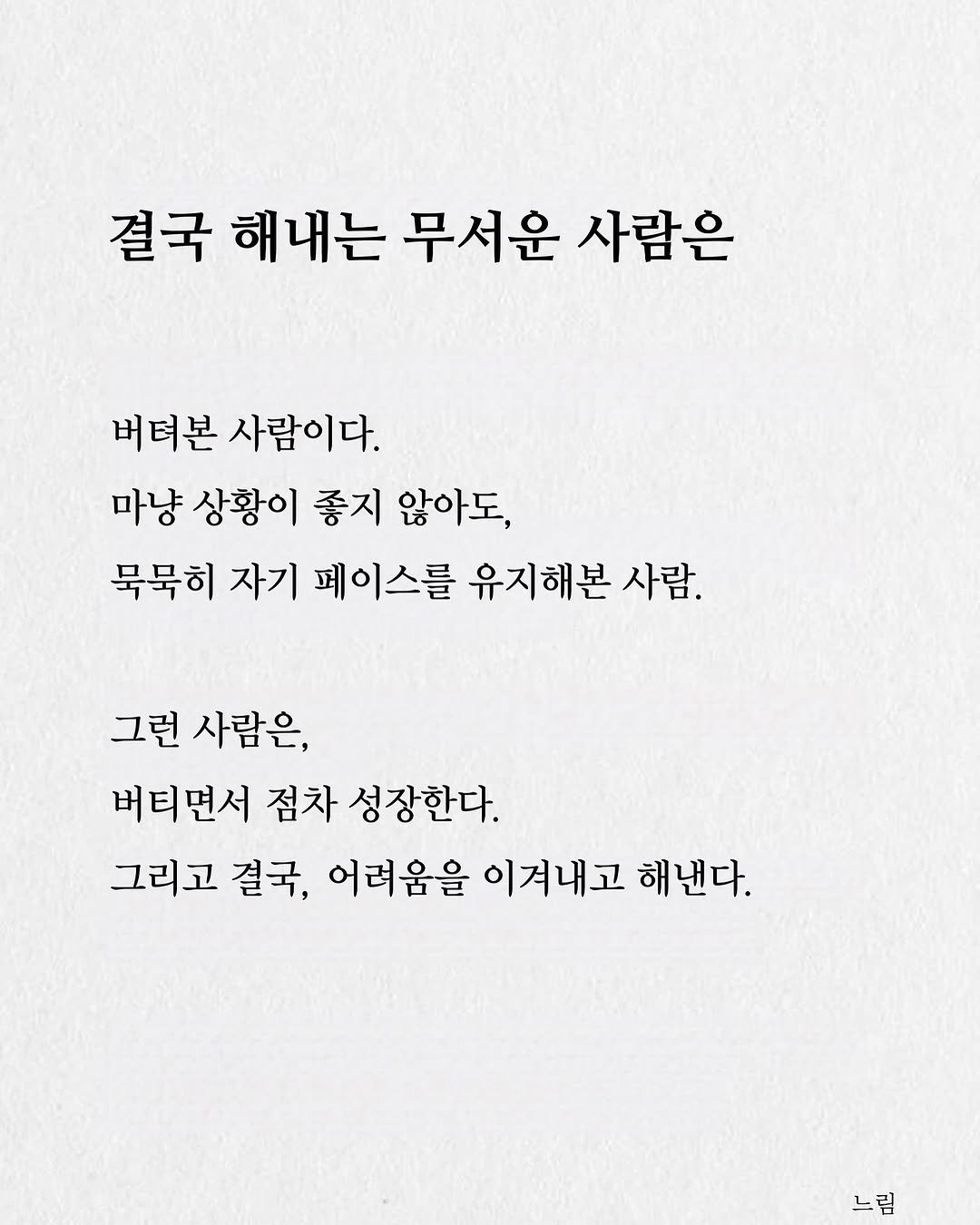 Photo by 느림 on August 10, 2025. May be an image of text that says '결국 해내는 무서운 사람은 버텨본 사람이다. 마냥 상황이 좋지 않아도, 묵묵히 자기 페이스를 유지해본 사람. 그런 사람은, 버티면서 점차 성장한다. 그리고 결국, 어려움을 이겨내고 해낸다. 느림'.