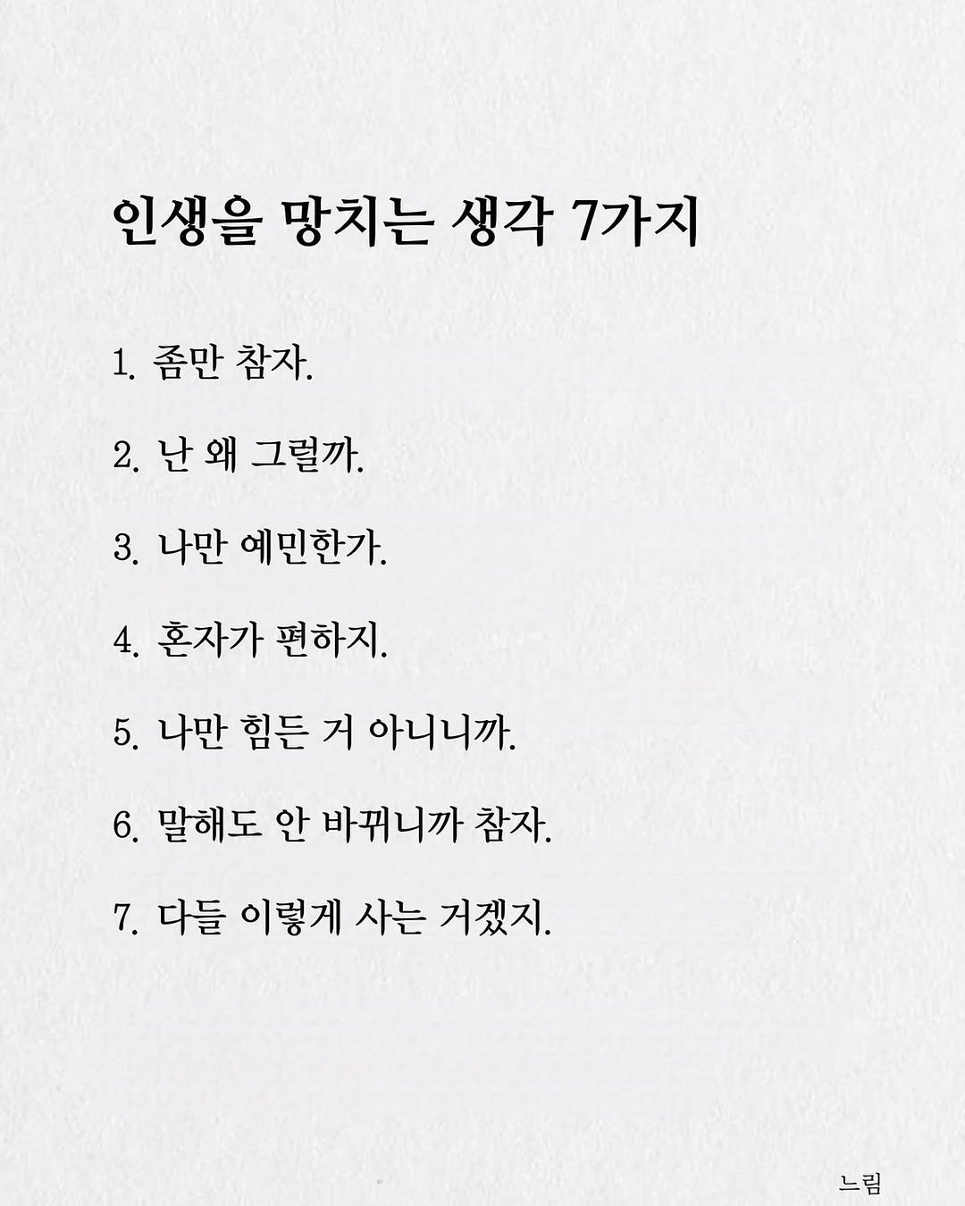 Photo by 느림 on August 14, 2025. May be an image of poster and text that says '인생을 망치는 생각 7가지 1. 1.좀만참지 좀만 참자. 2. 2.난왜그럴까. 난왜 그럴까. 3. 나만 예민한가. 4. 혼자가 편하지. 5. 나만 힘든 거 아니니까. 6. 말해도 안 바뀌니까 참자. 7. 다들 이렇게 사는 거겠지. 느림'.
