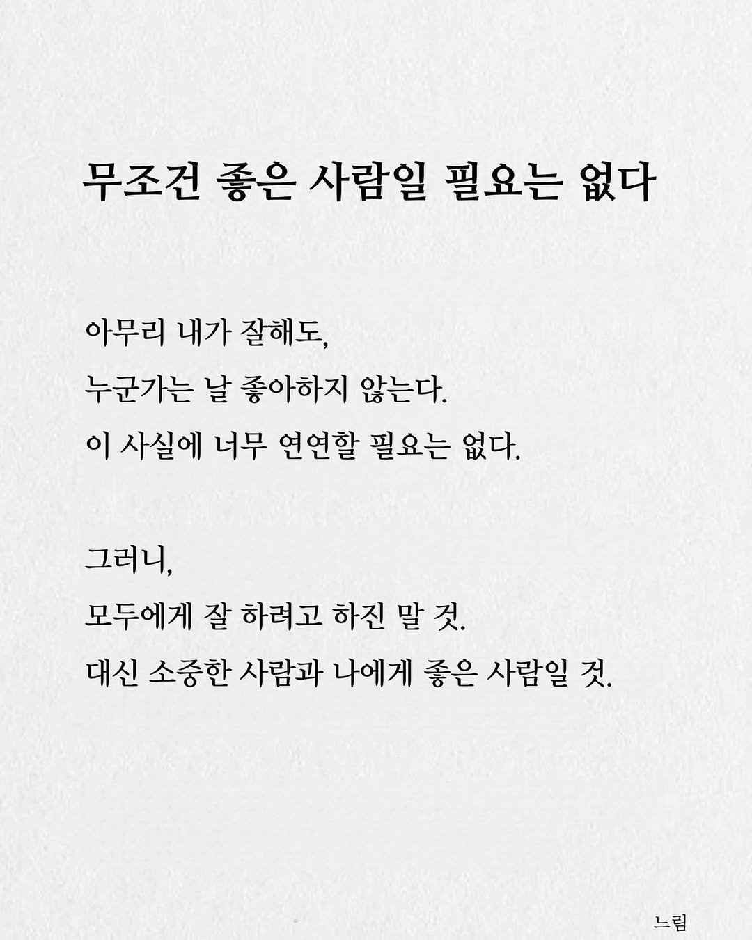 Photo by 느림 on August 07, 2025. May be an image of text that says '무조건 좋은 사람일 필요는 없다 아무리 내가 잘해도, 누군가는 날 좋아하지 않는다. 이 사실에 너무 연연할 필요는 없다. 그러니, 모두에게 잘 하려고 하진 말 것. 대신 소중한 사람과 나에게 좋은 사람일 것. 느림'.