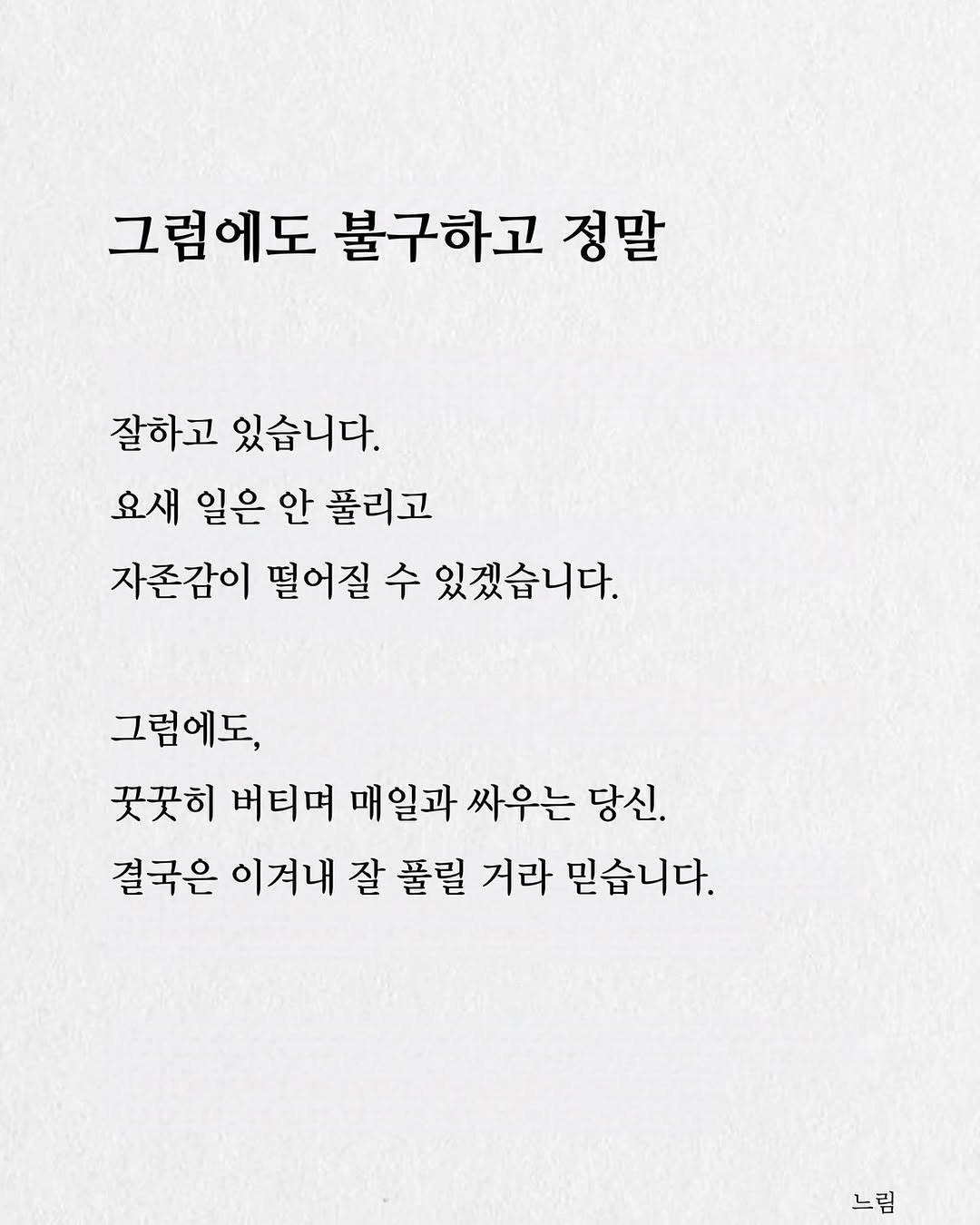 Photo by 느림 on August 12, 2025. May be an image of text that says '그럼에도 그럼에도불구하고정말 불구하고 정말 잘하고있습니다. 잘하고 있습니다. 요새 일은 안 풀리고 자존감이 떨어질 수 있겠습니다. 그럼에도, 곳꿋히 버티며 매일과 싸우는 당신. 결국은 이겨내 잘 풀릴 거라 믿습니다. 느림'.