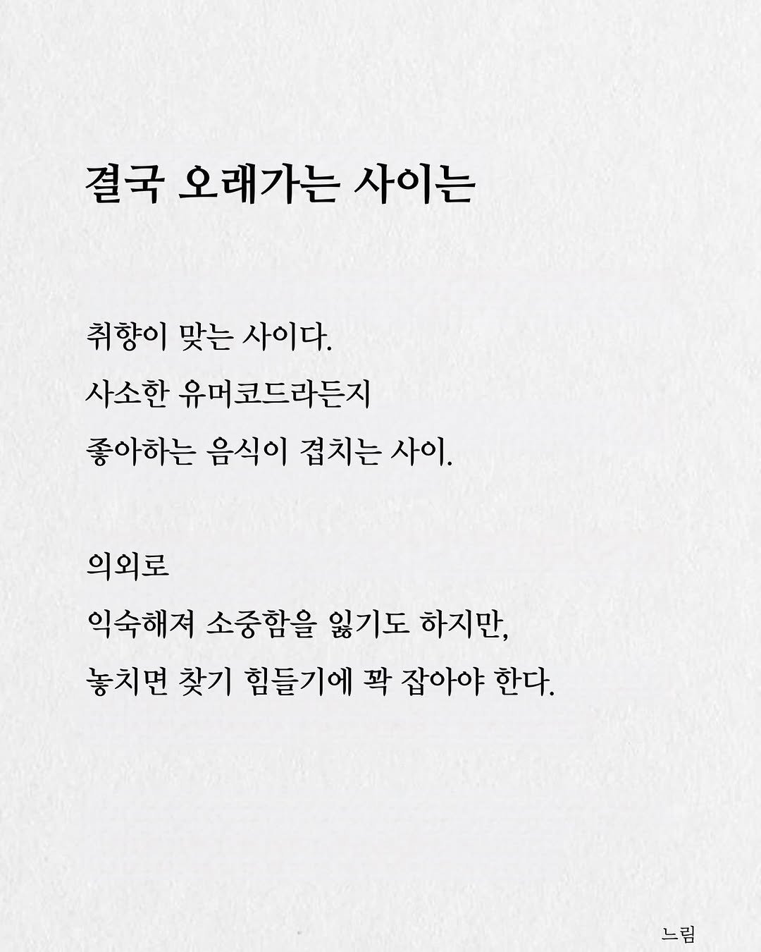 Photo by 느림 on August 16, 2025. May be an image of text that says '결국 오래가는 사이는 취향이 맞는 사이다. 사소한 유머코드라든지 유머 좋아하는 음식이 겹치는 사이. 의외로 익숙해져 소중함을 잃기도 하지만, 놓치면 찾기 힘들기에 꽉 잡아야 한다. 느림'.