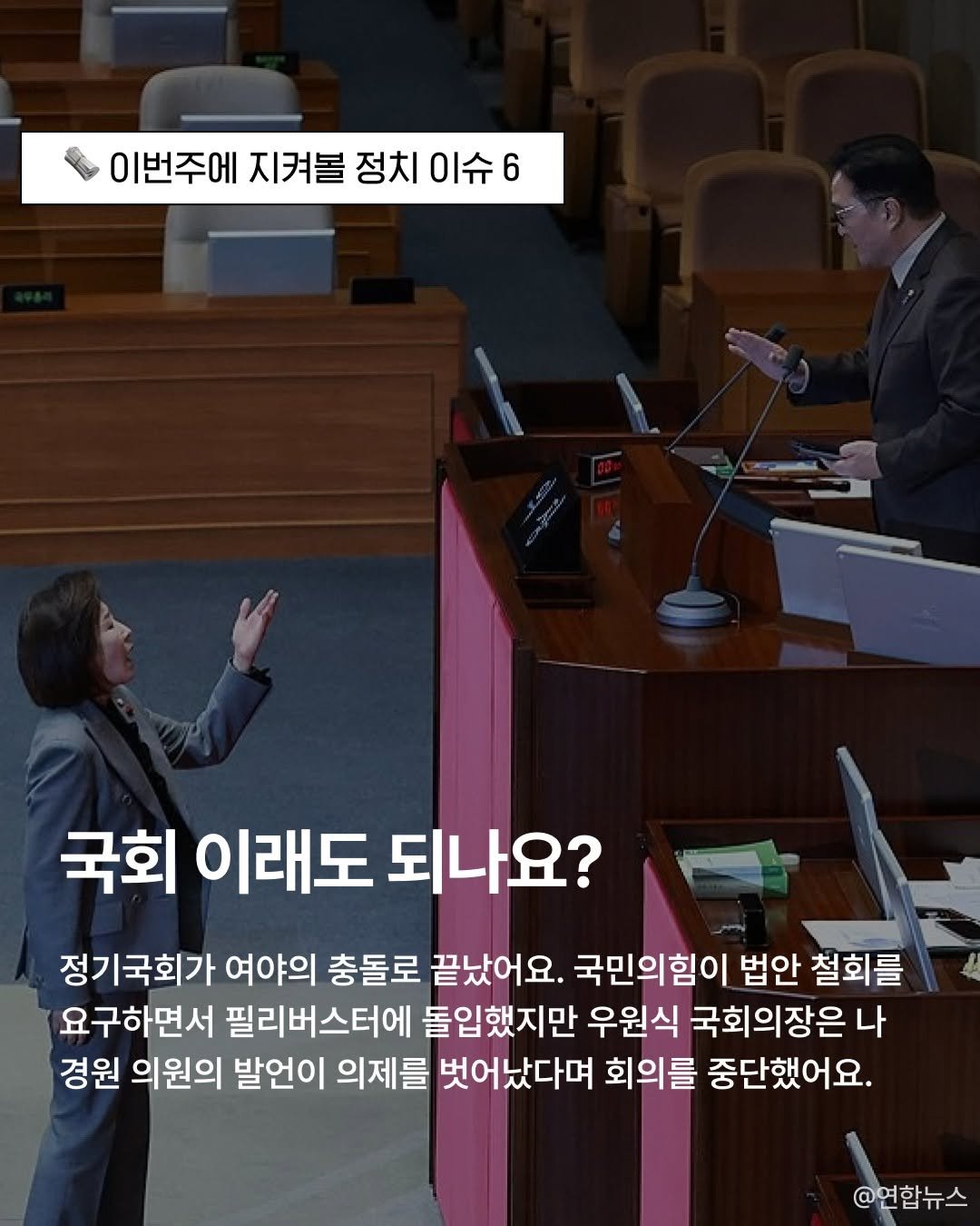 Photo by 젊치인 에이전시 뉴웨이즈 NEWWAYS on December 10, 2025. May be an image of text that says '이번주에 지켜볼 정치 이번주에지켜볼정치이슈6 이슈6 국회 이래도 되나요? 정기국회가 여야의 충돌로 끝났어요. 국민의힘이 법안 철회를 요구하면서 필리버스터에 돌입했지만 우원식 국회의장은 나 경원 의원의 발언이 의제를 벗어났다며 회의를 중단했어요. @연합뉴스'.